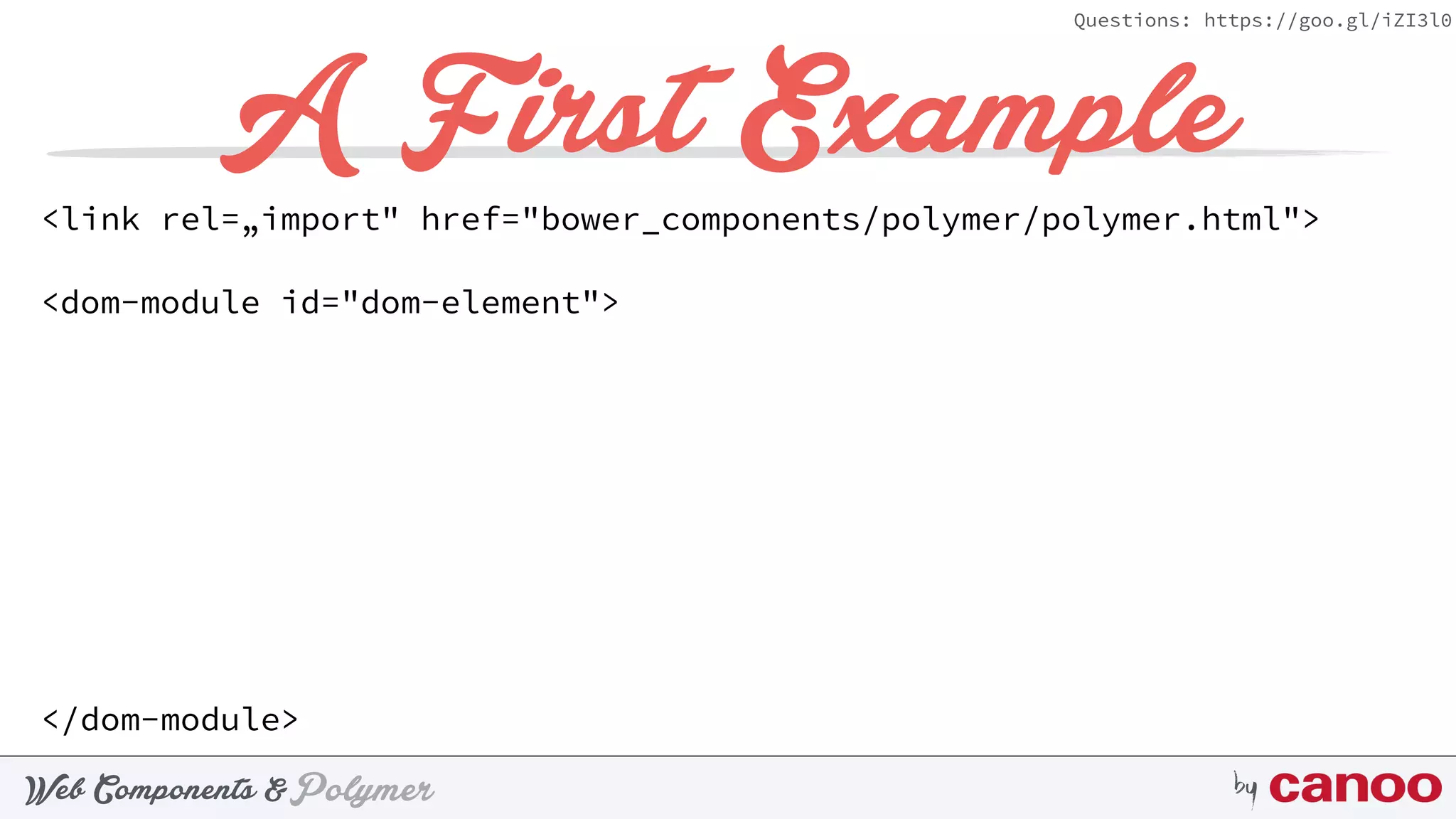 PolymerWeb Components & by
Questions: https://goo.gl/iZI3l0
A First Example
<link rel=„import" href="bower_components/polymer/polymer.html">
<dom-module id="dom-element">
</dom-module>
 