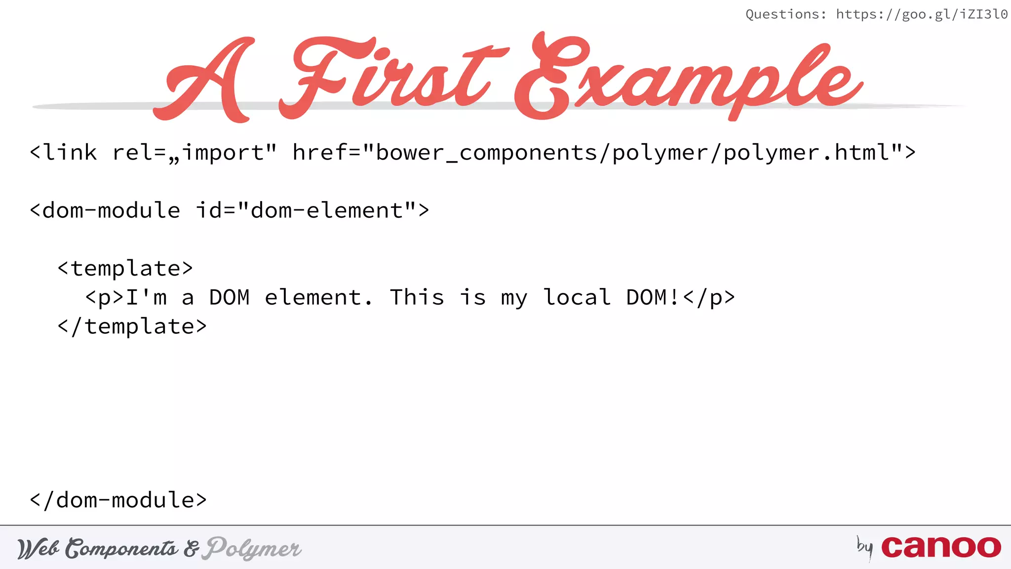 PolymerWeb Components & by
Questions: https://goo.gl/iZI3l0
A First Example
<link rel=„import" href="bower_components/polymer/polymer.html">
<dom-module id="dom-element">
<template>
<p>I'm a DOM element. This is my local DOM!</p>
</template>
</dom-module>
 