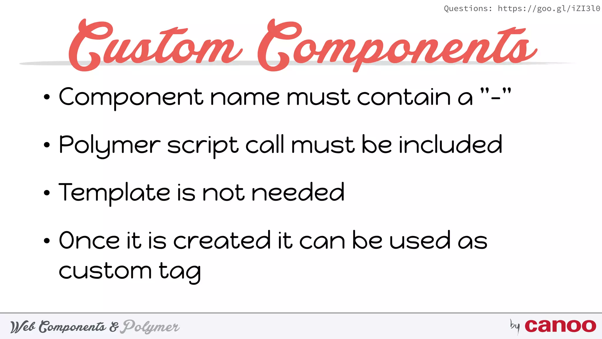 PolymerWeb Components & by
Questions: https://goo.gl/iZI3l0
• Component name must contain a "-"
• Polymer script call must be included
• Template is not needed
• Once it is created it can be used as
custom tag
Custom Components
 