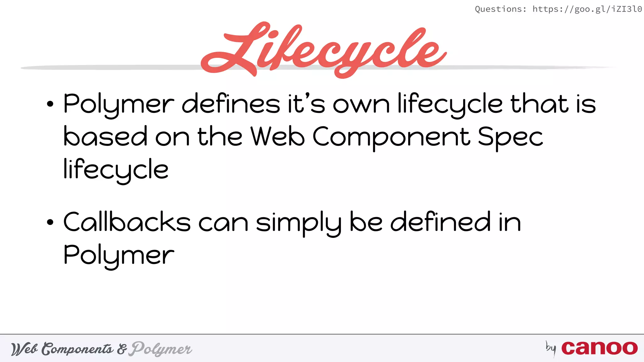 PolymerWeb Components & by
Questions: https://goo.gl/iZI3l0
Lifecycle
• Polymer defines it’s own lifecycle that is
based on the Web Component Spec
lifecycle
• Callbacks can simply be defined in
Polymer
 