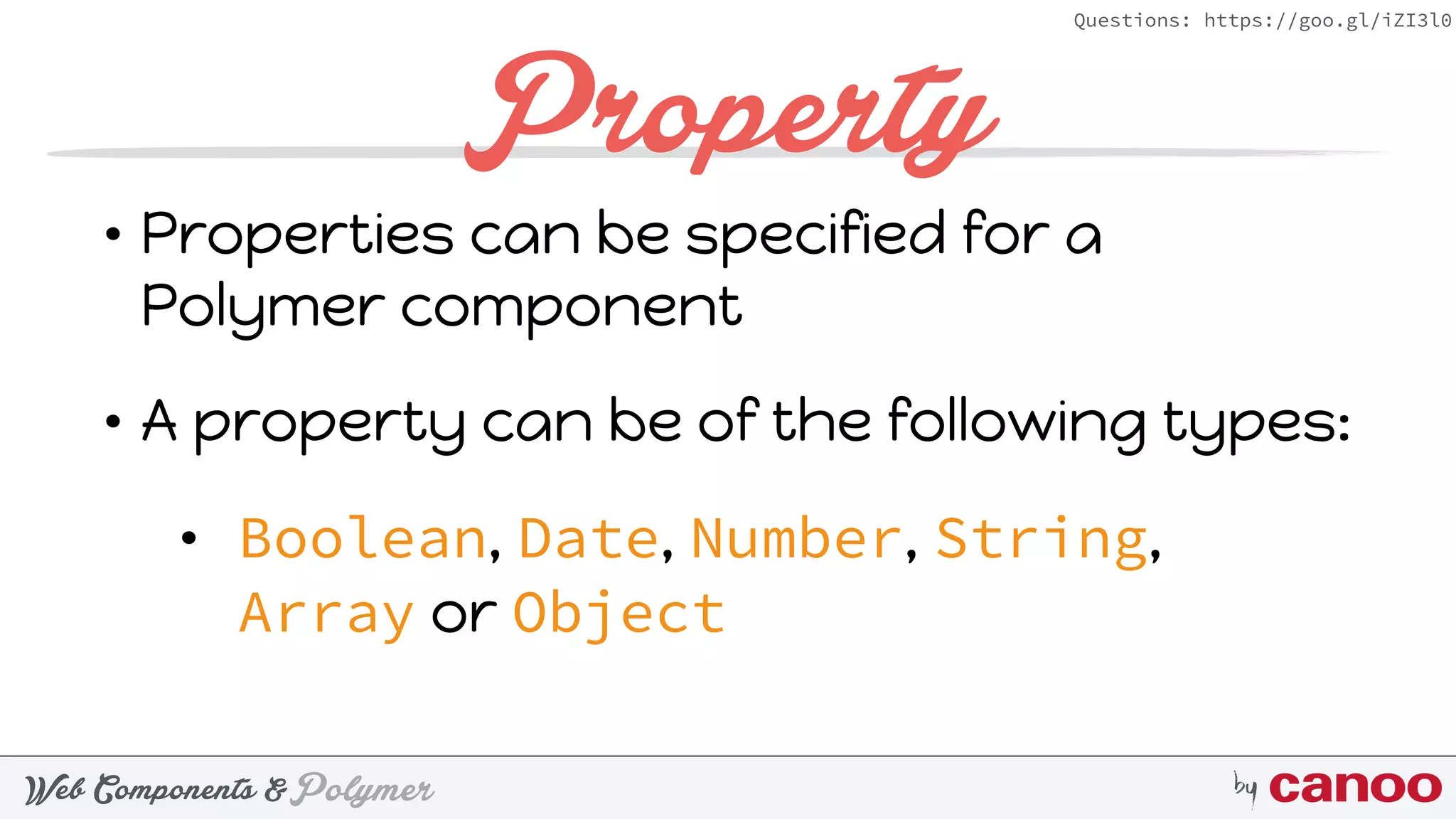 PolymerWeb Components & by
Questions: https://goo.gl/iZI3l0
Property
• Properties can be specified for a
Polymer component
• A property can be of the following types:
• Boolean, Date, Number, String,
Array or Object
 