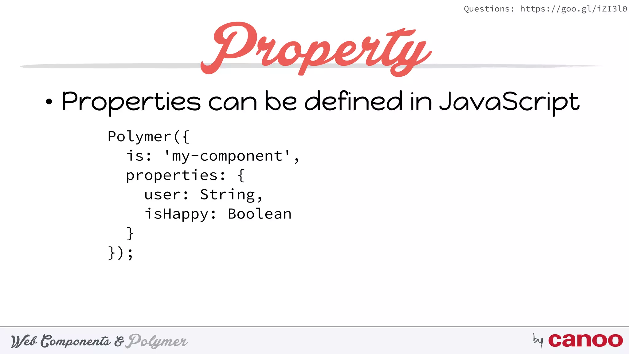 PolymerWeb Components & by
Questions: https://goo.gl/iZI3l0
Property
• Properties can be defined in JavaScript
Polymer({
is: 'my-component',
properties: {
user: String,
isHappy: Boolean
}
});
 