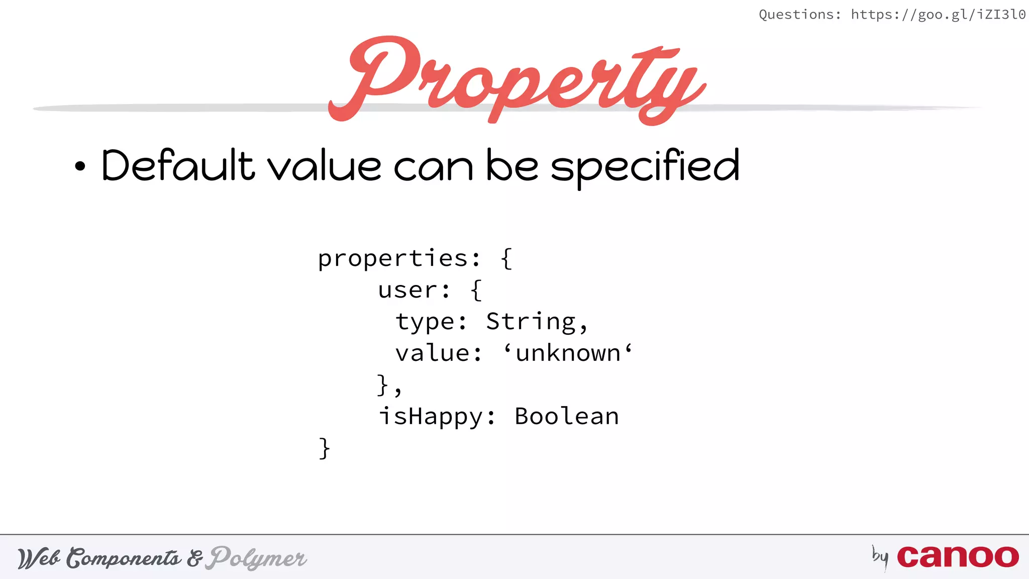 PolymerWeb Components & by
Questions: https://goo.gl/iZI3l0
Property
• Default value can be specified
properties: {
user: {
type: String,
value: ‘unknown‘
},
isHappy: Boolean
}
 