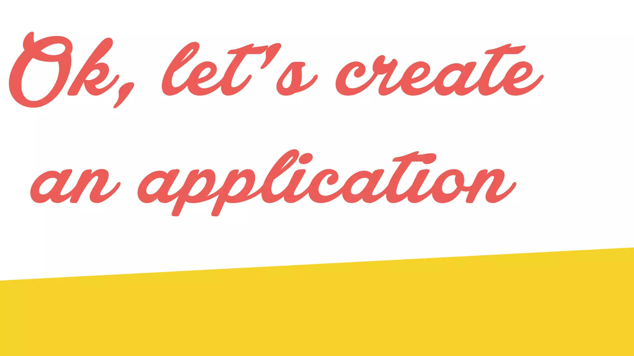 Ok, let’s create
an application
 