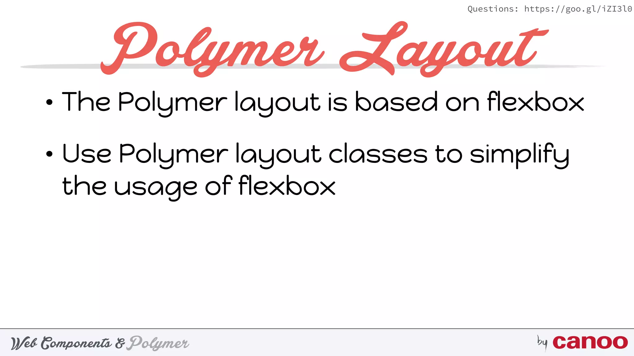 PolymerWeb Components & by
Questions: https://goo.gl/iZI3l0
Polymer Layout
• The Polymer layout is based on flexbox
• Use Polymer layout classes to simplify
the usage of flexbox
 