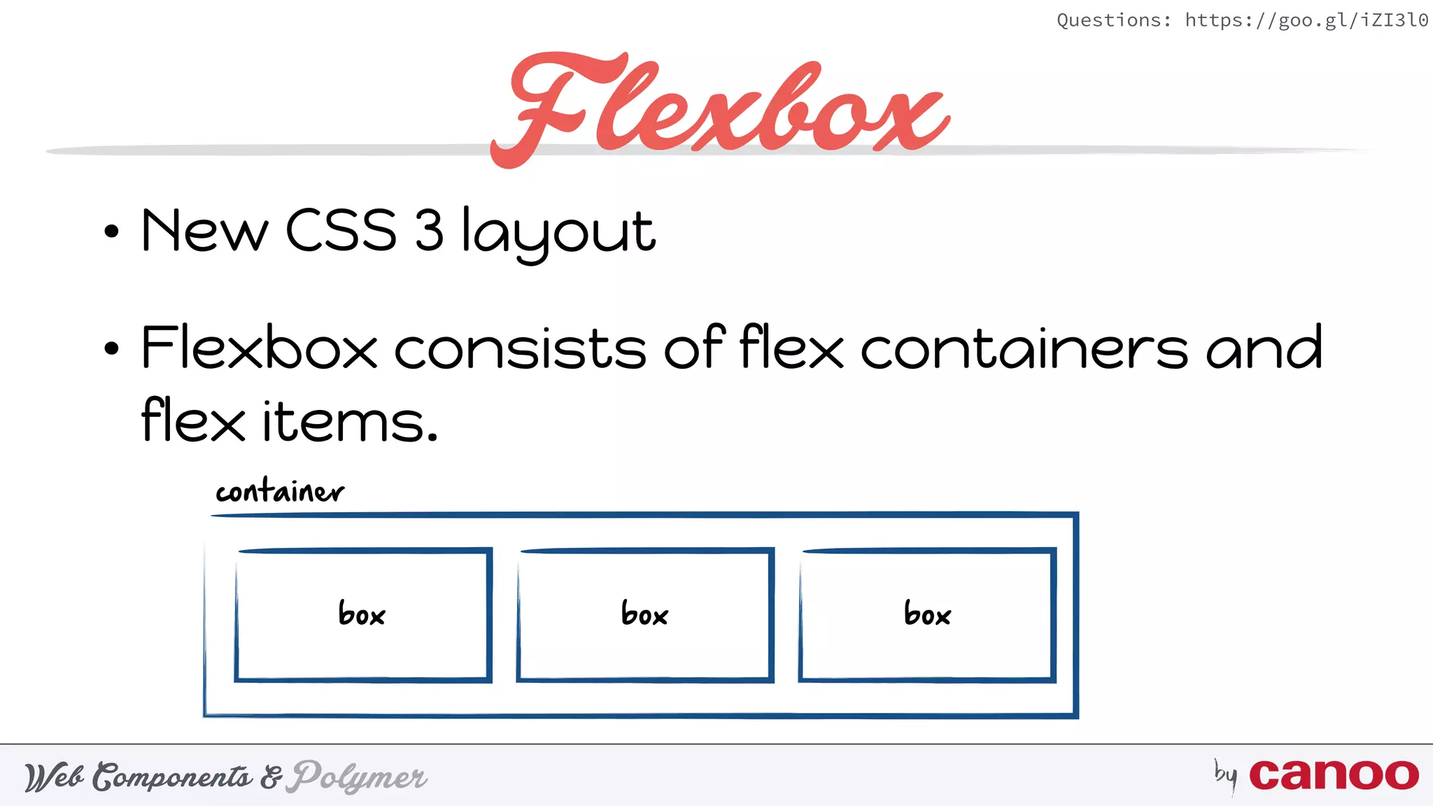 PolymerWeb Components & by
Questions: https://goo.gl/iZI3l0
Flexbox
• New CSS 3 layout
• Flexbox consists of flex containers and
flex items.
box box box
container
 