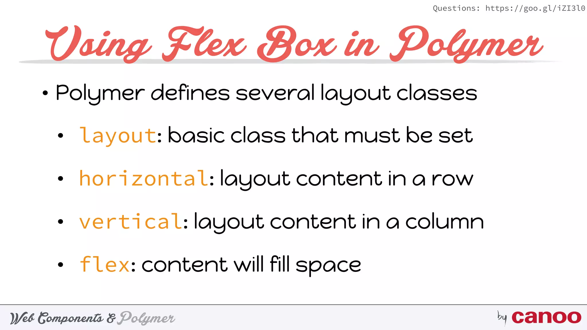 PolymerWeb Components & by
Questions: https://goo.gl/iZI3l0
Using Flex Box in Polymer
• Polymer defines several layout classes
• layout: basic class that must be set
• horizontal: layout content in a row
• vertical: layout content in a column
• flex: content will fill space
 