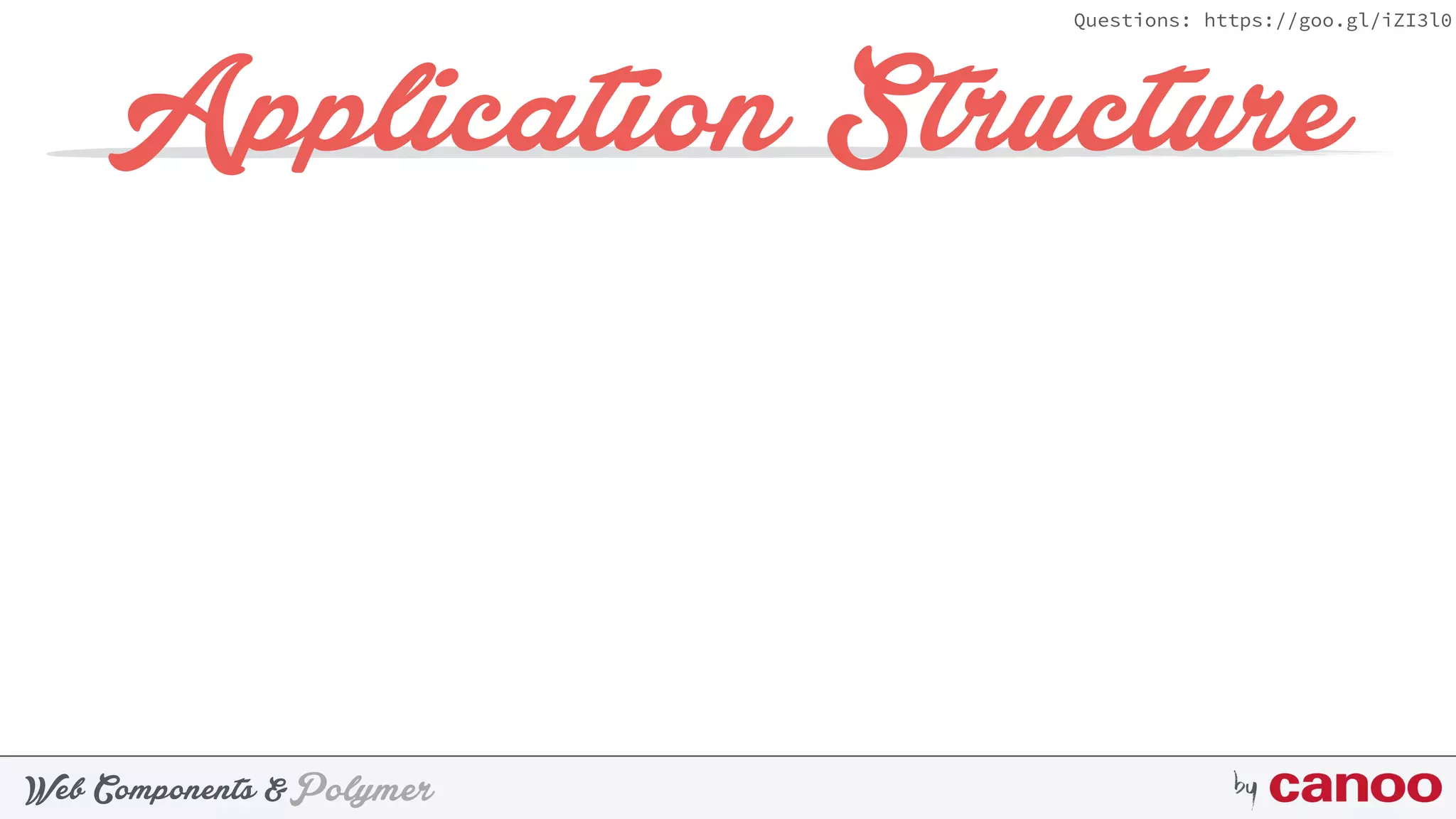 PolymerWeb Components & by
Questions: https://goo.gl/iZI3l0
Application Structure
 