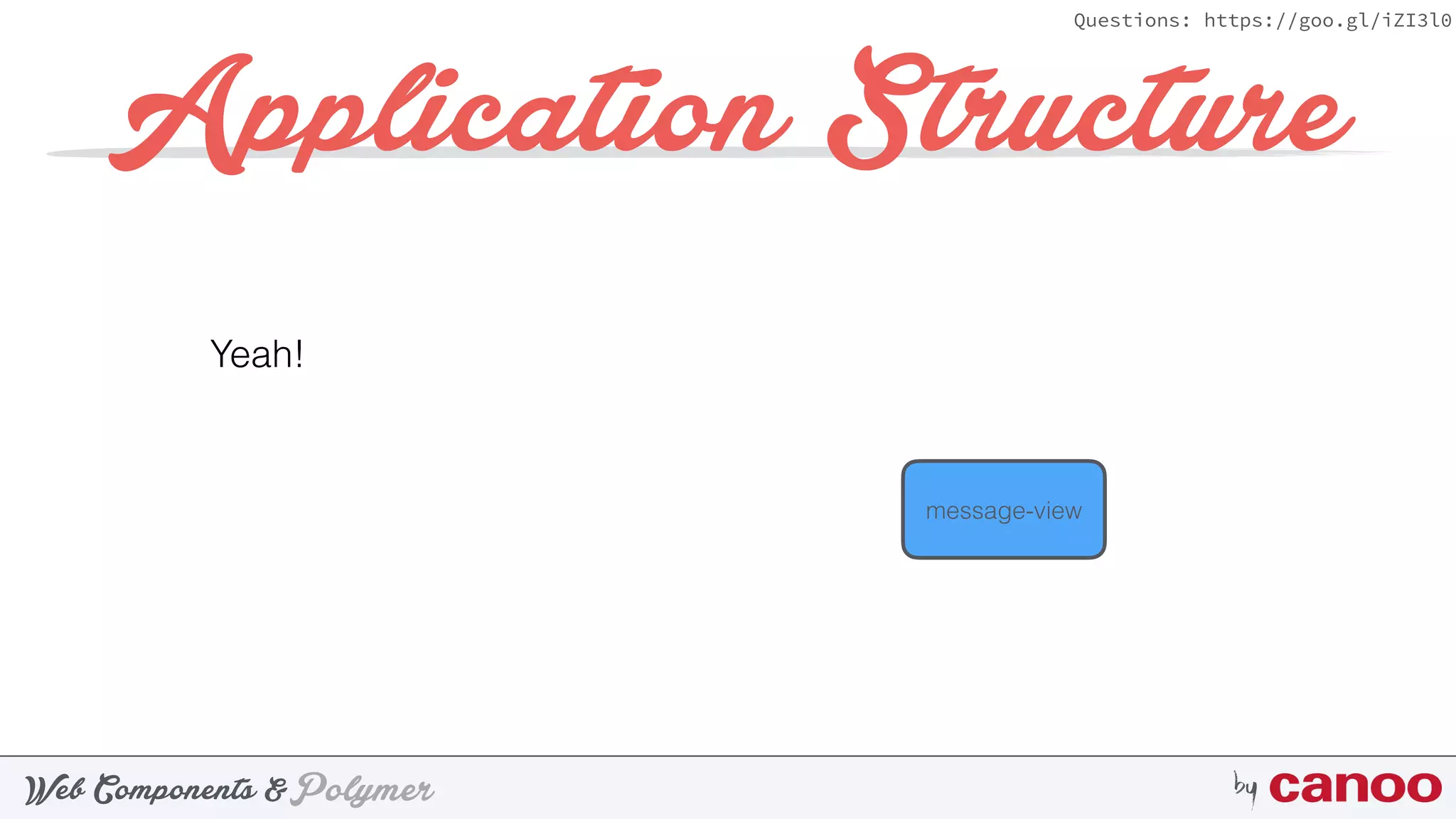 PolymerWeb Components & by
Questions: https://goo.gl/iZI3l0
Application Structure
Yeah!
message-view
 