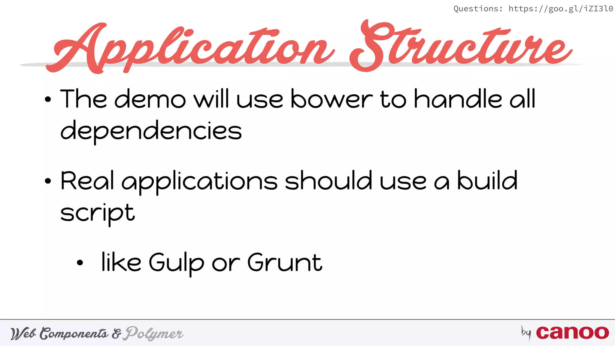 PolymerWeb Components & by
Questions: https://goo.gl/iZI3l0
Application Structure
• The demo will use bower to handle all
dependencies
• Real applications should use a build
script
• like Gulp or Grunt
 