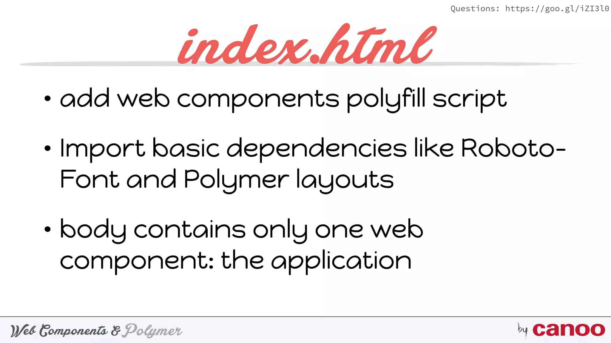 PolymerWeb Components & by
Questions: https://goo.gl/iZI3l0
index.html
• add web components polyfill script
• Import basic dependencies like Roboto-
Font and Polymer layouts
• body contains only one web
component: the application
 
