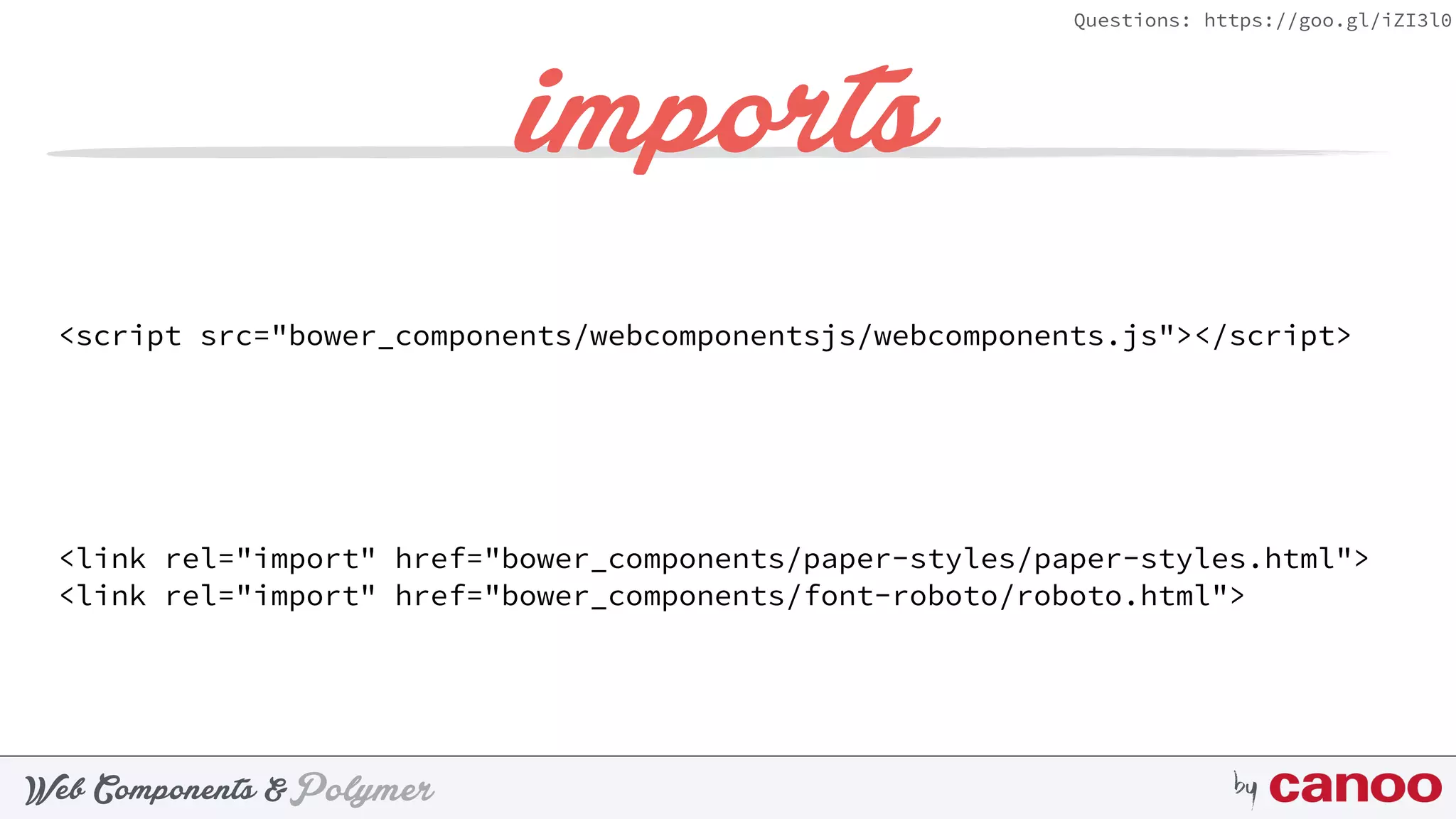 PolymerWeb Components & by
Questions: https://goo.gl/iZI3l0
imports
 
<script src="bower_components/webcomponentsjs/webcomponents.js"></script> 
 
<link rel="import" href="bower_components/paper-styles/paper-styles.html"> 
<link rel="import" href="bower_components/font-roboto/roboto.html"> 
 