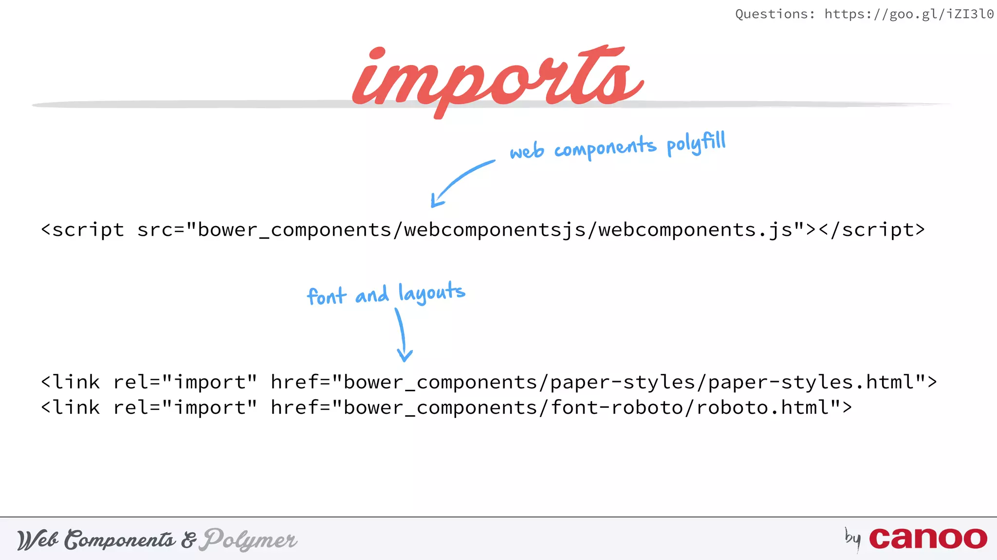 PolymerWeb Components & by
Questions: https://goo.gl/iZI3l0
imports
 
<script src="bower_components/webcomponentsjs/webcomponents.js"></script> 
 
<link rel="import" href="bower_components/paper-styles/paper-styles.html"> 
<link rel="import" href="bower_components/font-roboto/roboto.html"> 
web components polyfill
font and layouts
 
