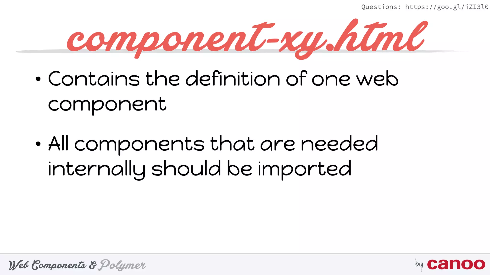 PolymerWeb Components & by
Questions: https://goo.gl/iZI3l0
component-xy.html
• Contains the definition of one web
component
• All components that are needed
internally should be imported
 