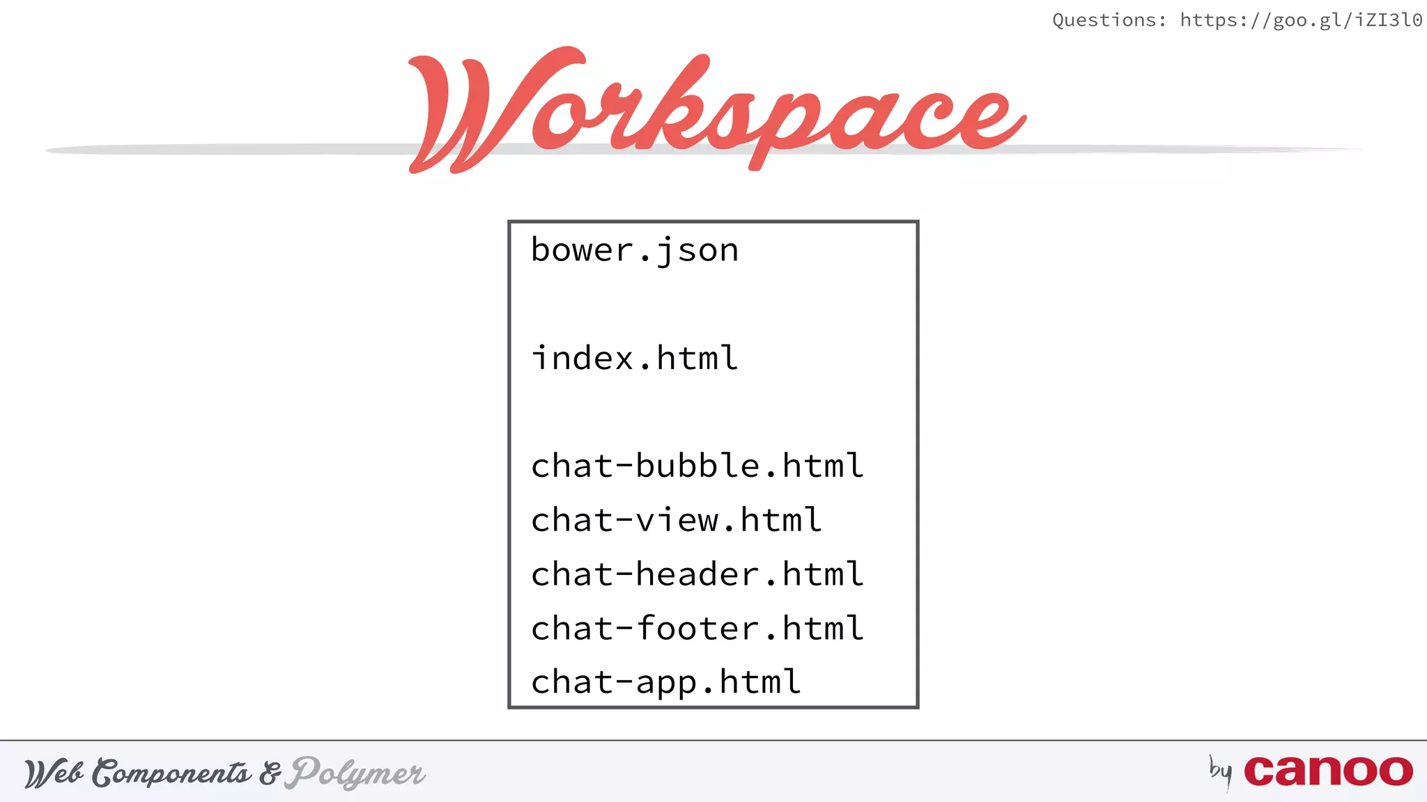 PolymerWeb Components & by
Questions: https://goo.gl/iZI3l0
Workspace
bower.json
index.html
chat-bubble.html
chat-view.html
chat-header.html
chat-footer.html
chat-app.html
 