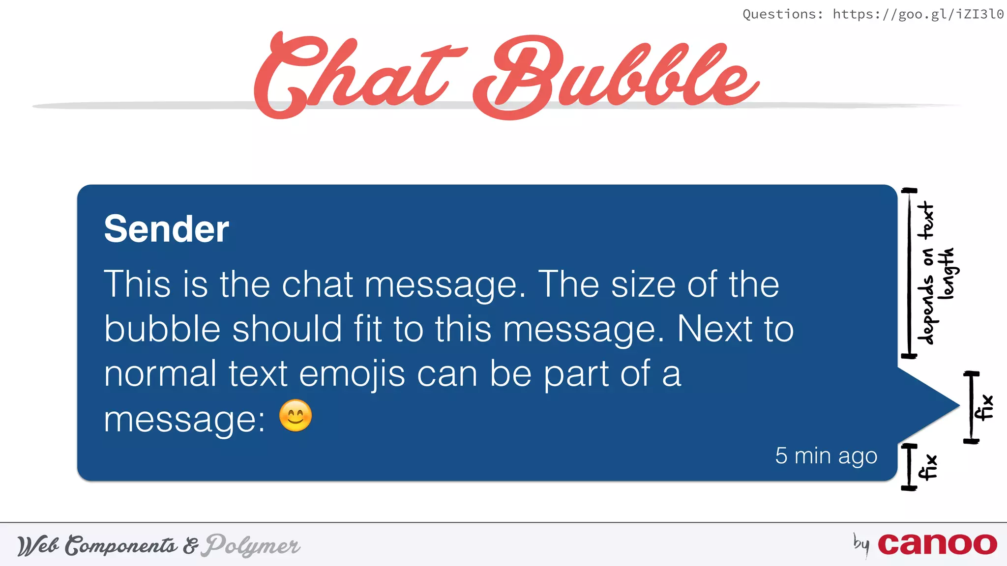 PolymerWeb Components & by
Questions: https://goo.gl/iZI3l0
Chat Bubble
Sender
This is the chat message. The size of the
bubble should ﬁt to this message. Next to
normal text emojis can be part of a
message: 😊
5 min ago
dependsontext
length
fix
fix
 