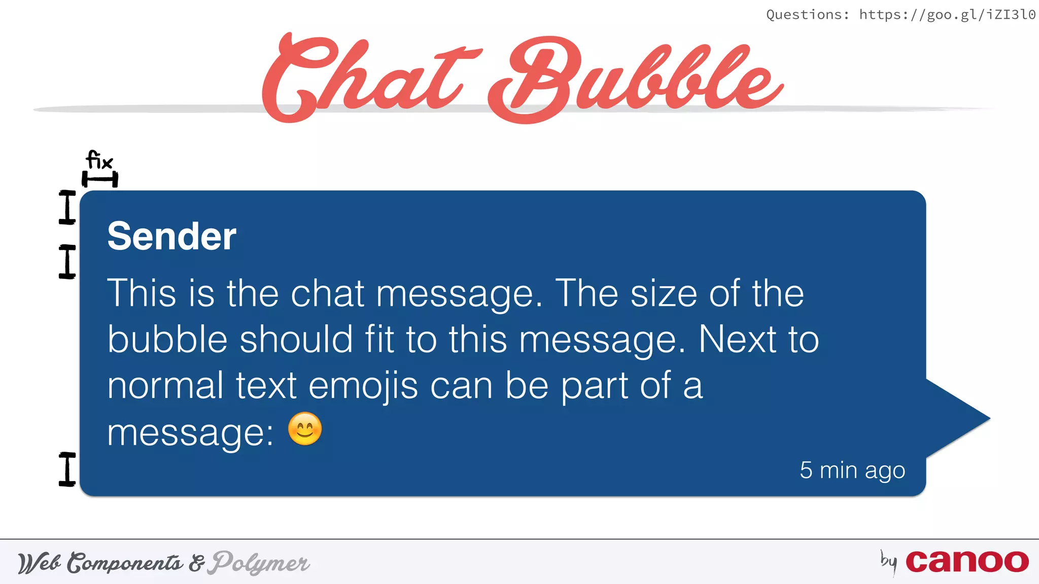 PolymerWeb Components & by
Questions: https://goo.gl/iZI3l0
Chat Bubble
Sender
This is the chat message. The size of the
bubble should ﬁt to this message. Next to
normal text emojis can be part of a
message: 😊
5 min ago
fix
 