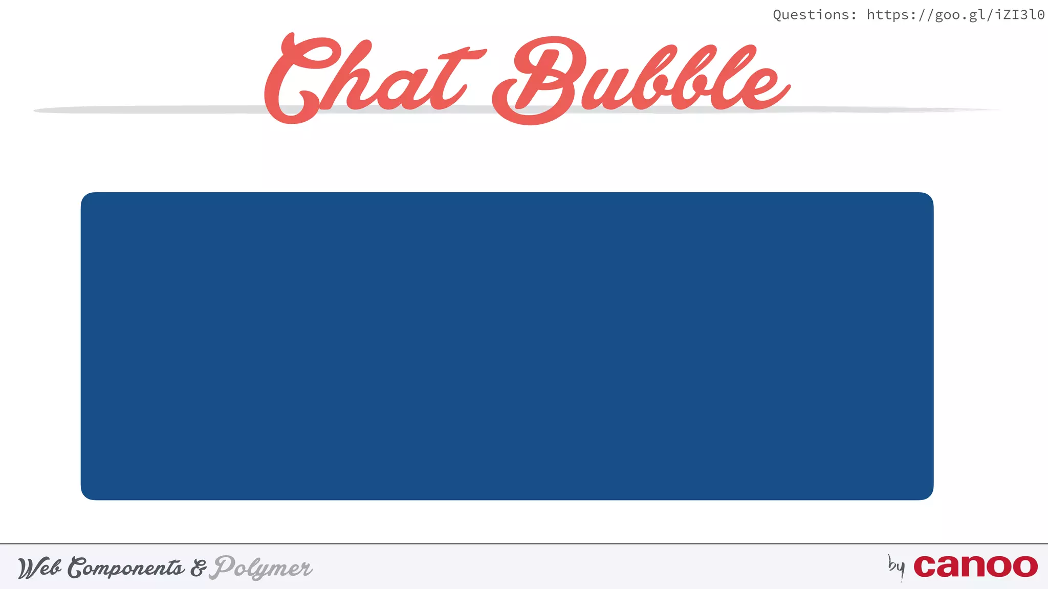 PolymerWeb Components & by
Questions: https://goo.gl/iZI3l0
Chat Bubble
 