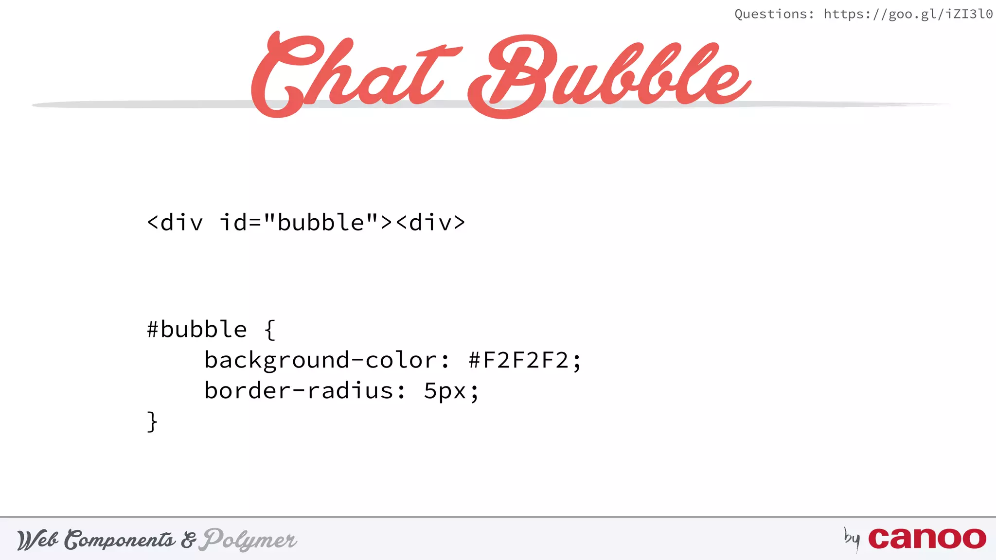 PolymerWeb Components & by
Questions: https://goo.gl/iZI3l0
Chat Bubble
<div id="bubble"><div>
#bubble { 
background-color: #F2F2F2; 
border-radius: 5px; 
}
 