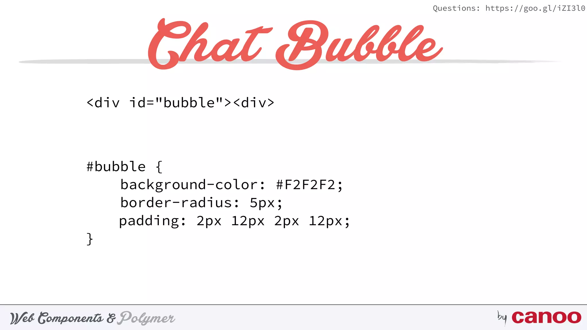 PolymerWeb Components & by
Questions: https://goo.gl/iZI3l0
Chat Bubble
<div id="bubble"><div>
#bubble { 
background-color: #F2F2F2; 
border-radius: 5px;
padding: 2px 12px 2px 12px;
}
 