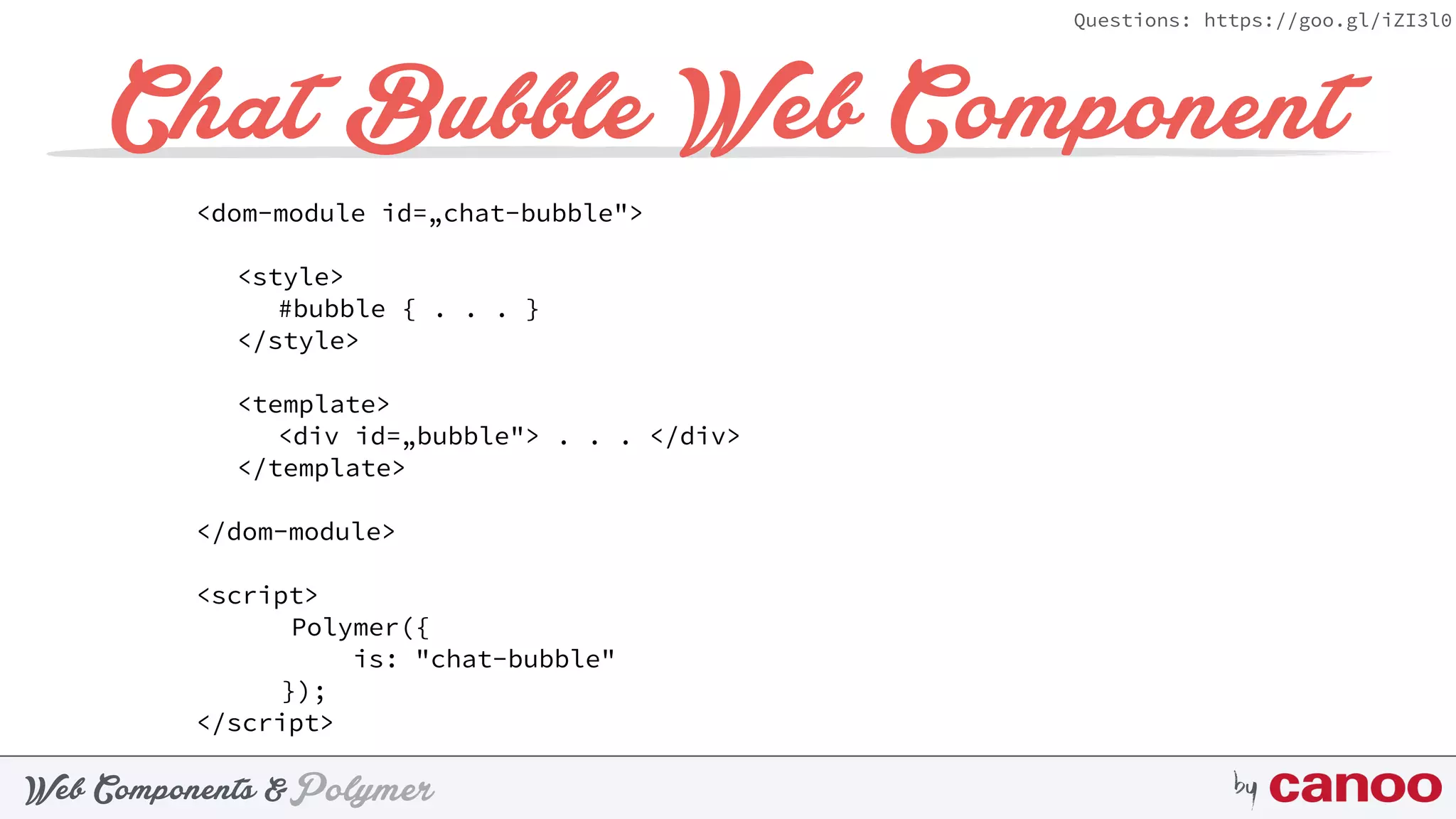PolymerWeb Components & by
Questions: https://goo.gl/iZI3l0
Chat Bubble Web Component
<dom-module id=„chat-bubble">
<style>
#bubble { . . . }
</style>
 
<template>
<div id=„bubble"> . . . </div>
</template>
 
</dom-module>
 
<script>
Polymer({ 
is: "chat-bubble"
});
</script>
 
