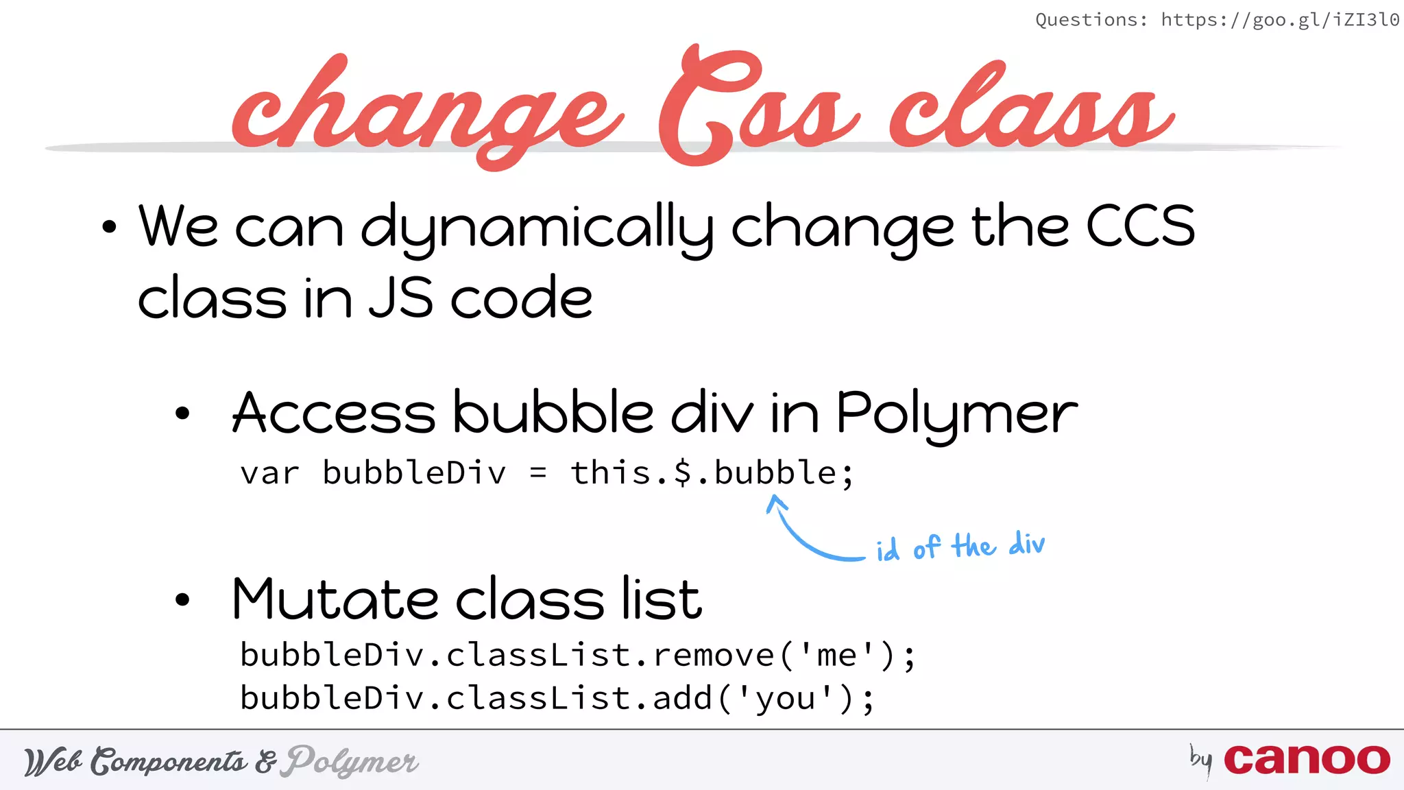 PolymerWeb Components & by
Questions: https://goo.gl/iZI3l0
• We can dynamically change the CCS
class in JS code
• Access bubble div in Polymer 
• Mutate class list
change Css class
bubbleDiv.classList.remove('me'); 
bubbleDiv.classList.add('you');
var bubbleDiv = this.$.bubble;
id of the div
 