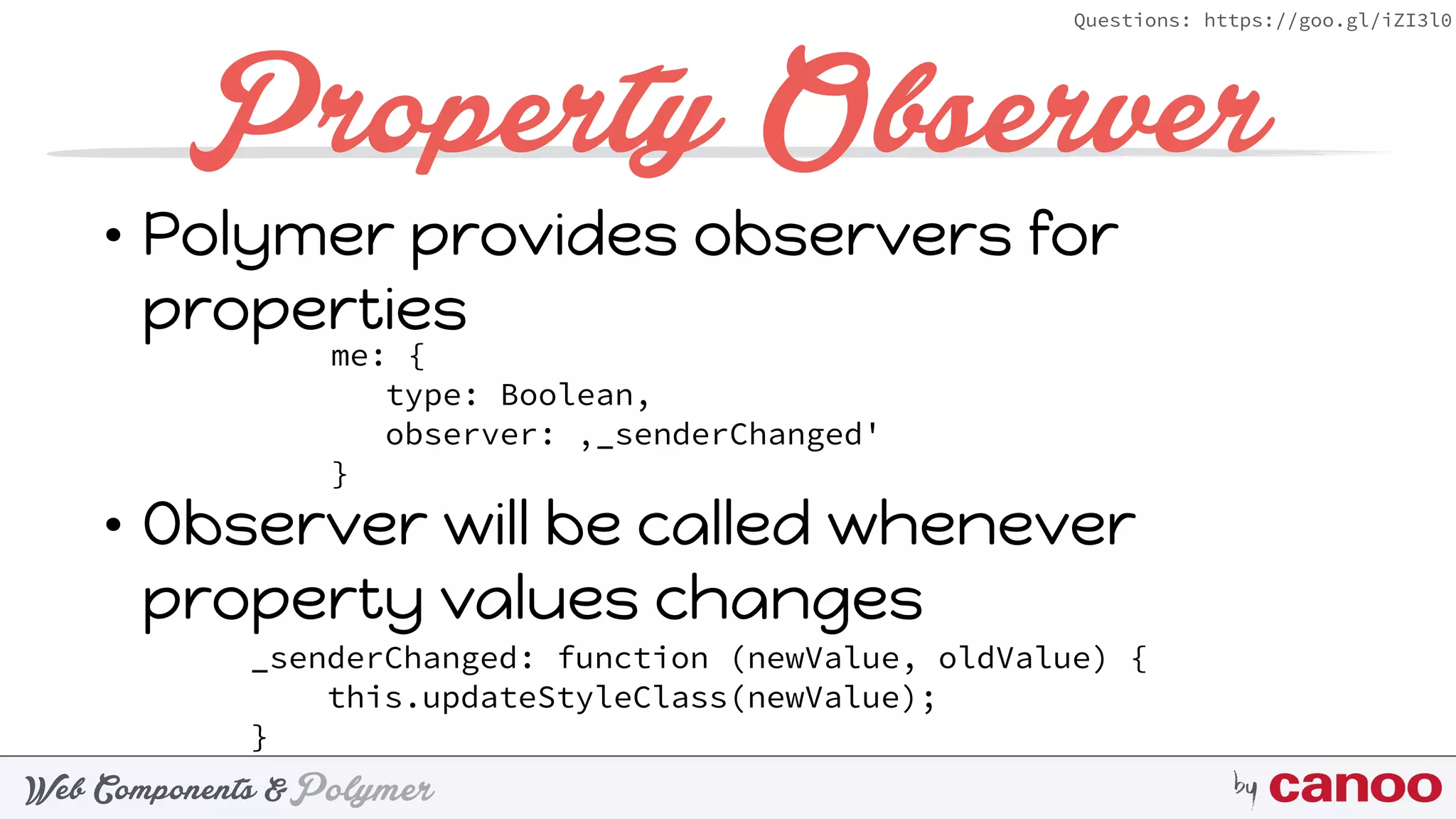PolymerWeb Components & by
Questions: https://goo.gl/iZI3l0
• Polymer provides observers for
properties 
 
• Observer will be called whenever
property values changes
Property Observer
me: {
type: Boolean, 
observer: ‚_senderChanged'
}
_senderChanged: function (newValue, oldValue) { 
this.updateStyleClass(newValue); 
}
 