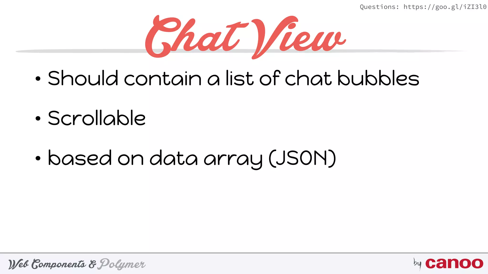 PolymerWeb Components & by
Questions: https://goo.gl/iZI3l0
Chat View
• Should contain a list of chat bubbles
• Scrollable
• based on data array (JSON)
 