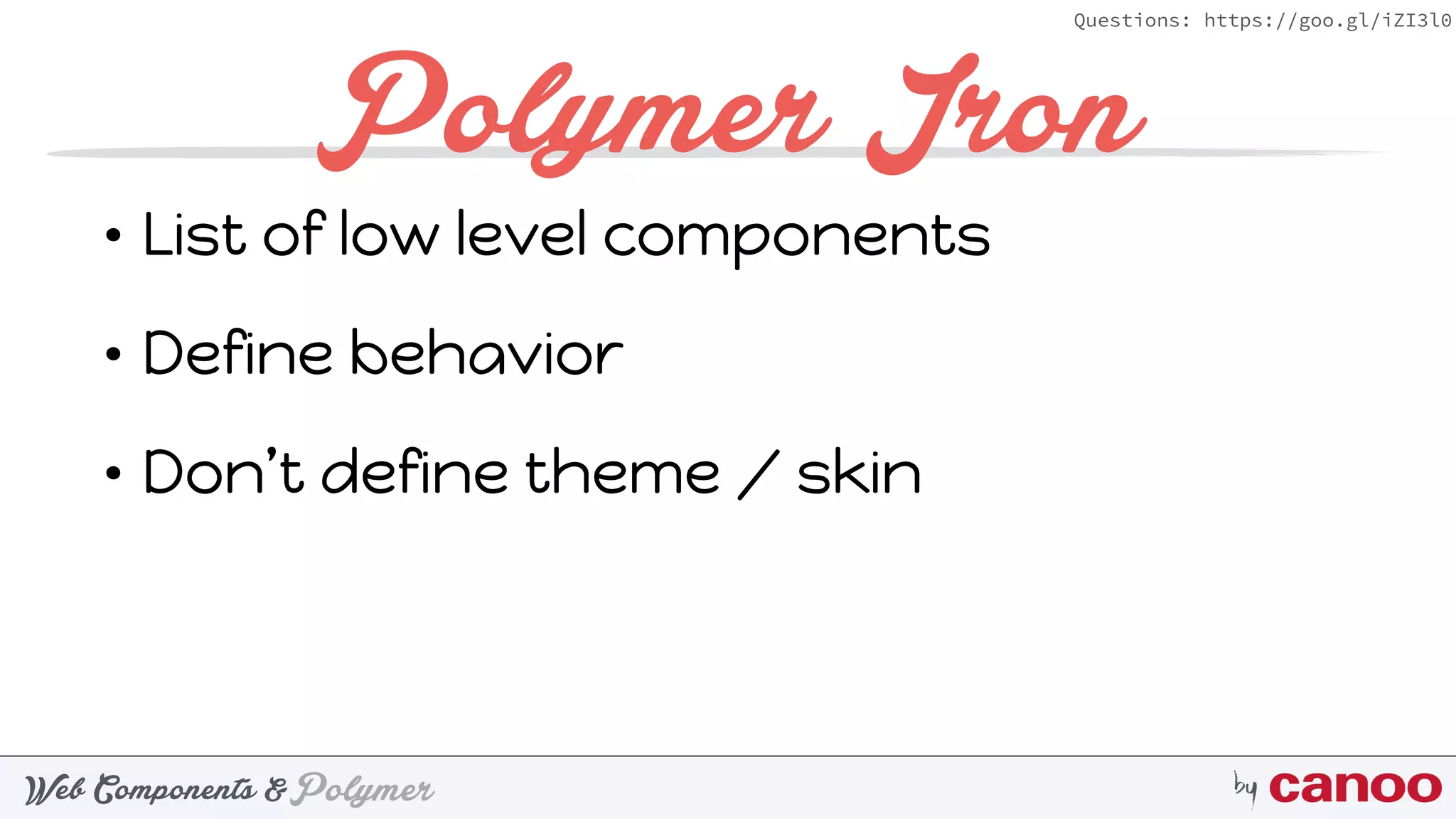 PolymerWeb Components & by
Questions: https://goo.gl/iZI3l0
Polymer Iron
• List of low level components
• Define behavior
• Don’t define theme / skin
 