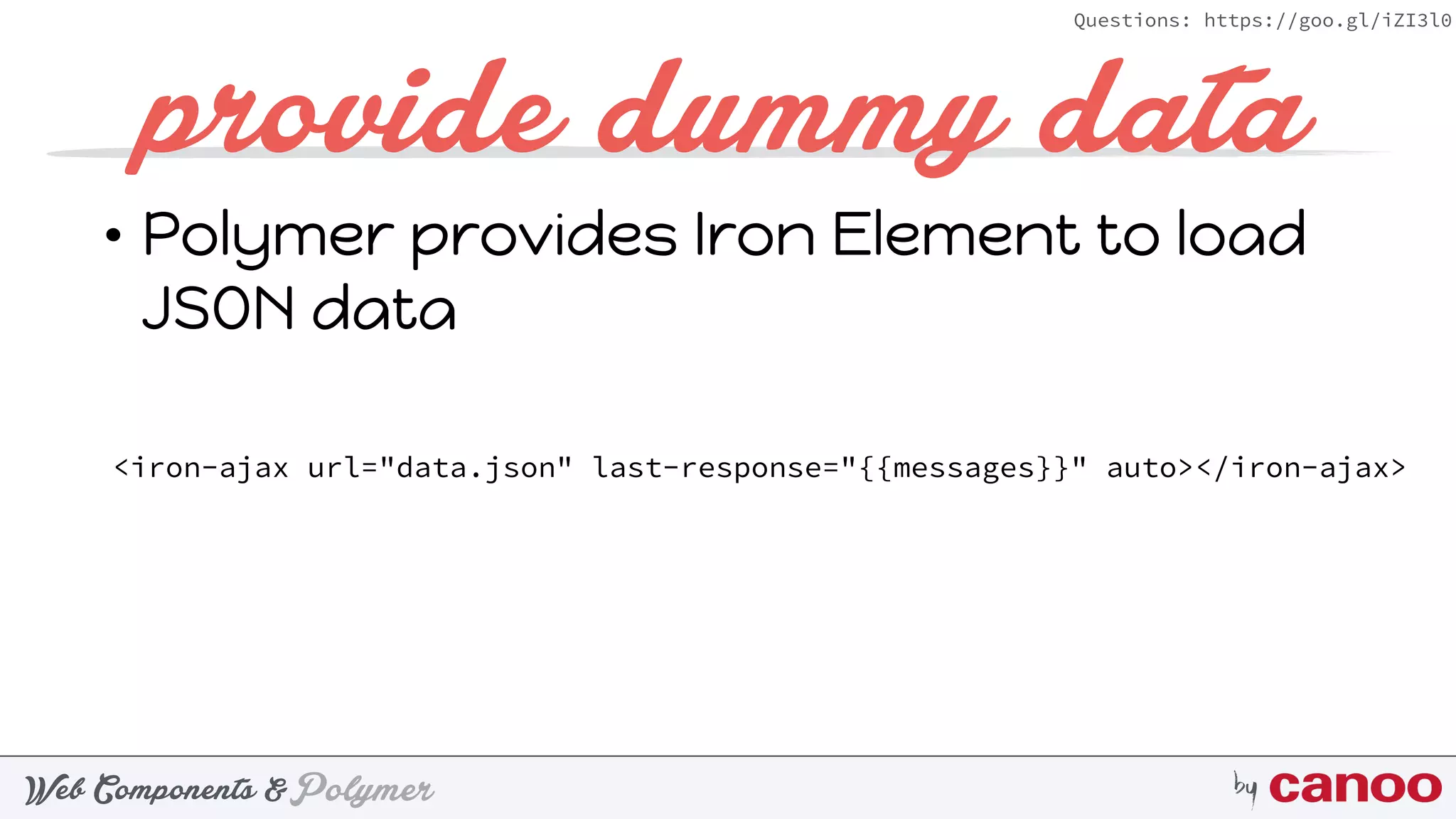 PolymerWeb Components & by
Questions: https://goo.gl/iZI3l0
provide dummy data
<iron-ajax url="data.json" last-response="{{messages}}" auto></iron-ajax> 
• Polymer provides Iron Element to load
JSON data
 