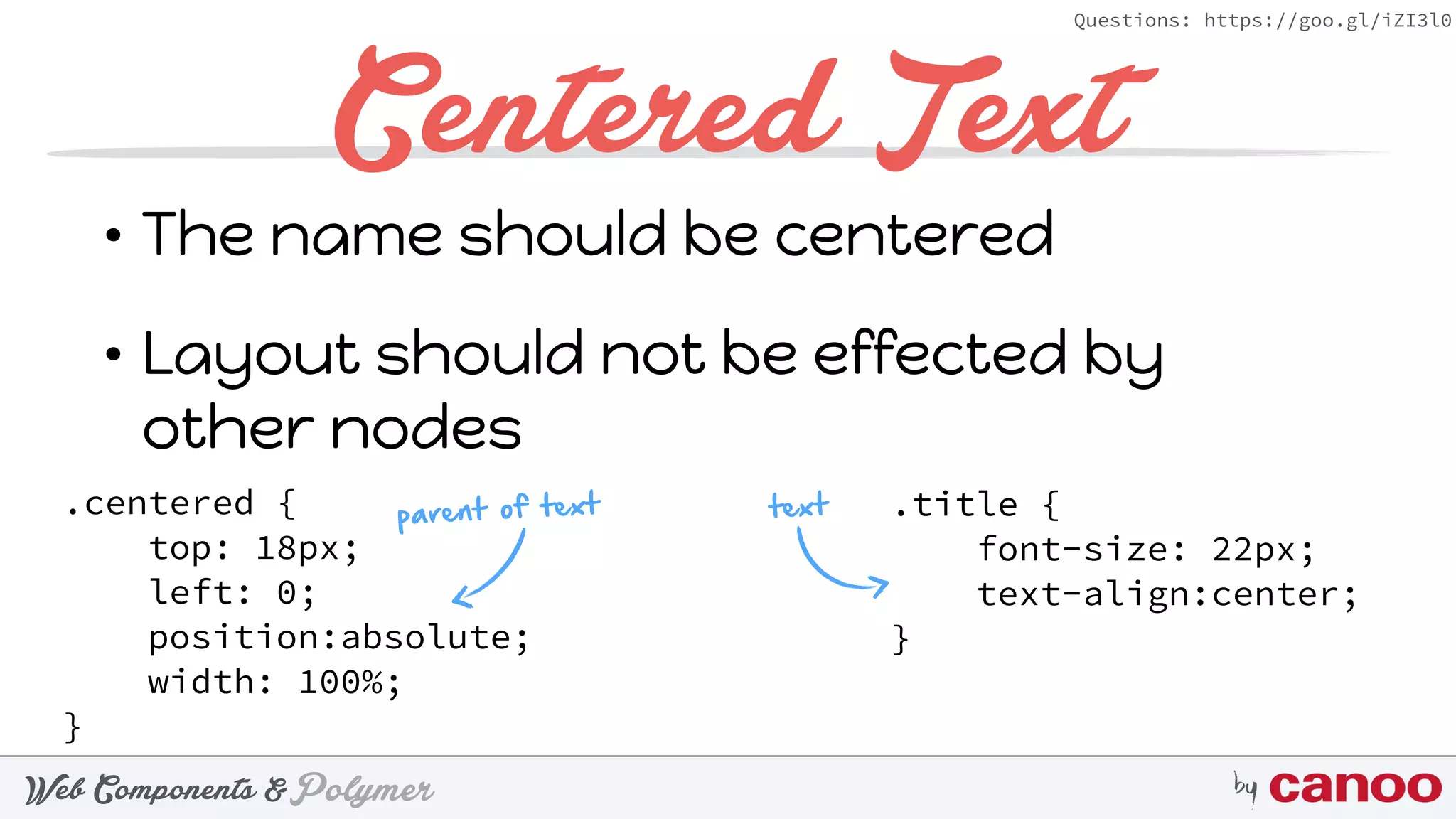 PolymerWeb Components & by
Questions: https://goo.gl/iZI3l0
Centered Text
• The name should be centered
• Layout should not be effected by
other nodes
.centered { 
top: 18px; 
left: 0; 
position:absolute; 
width: 100%; 
}
.title { 
font-size: 22px; 
text-align:center; 
}
parent of text text
 