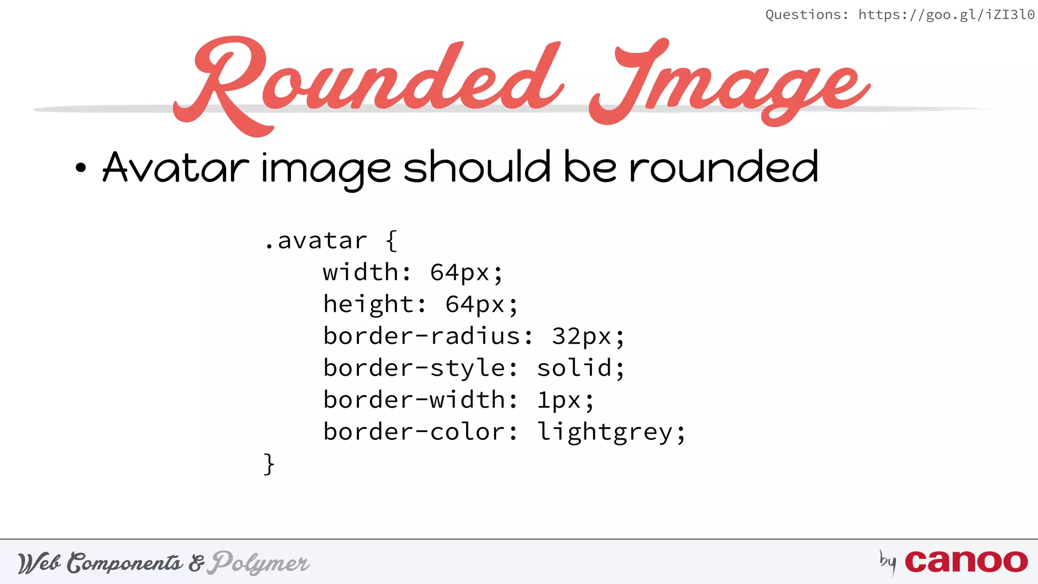 PolymerWeb Components & by
Questions: https://goo.gl/iZI3l0
Rounded Image
• Avatar image should be rounded
.avatar { 
width: 64px; 
height: 64px; 
border-radius: 32px; 
border-style: solid; 
border-width: 1px; 
border-color: lightgrey; 
}
 
