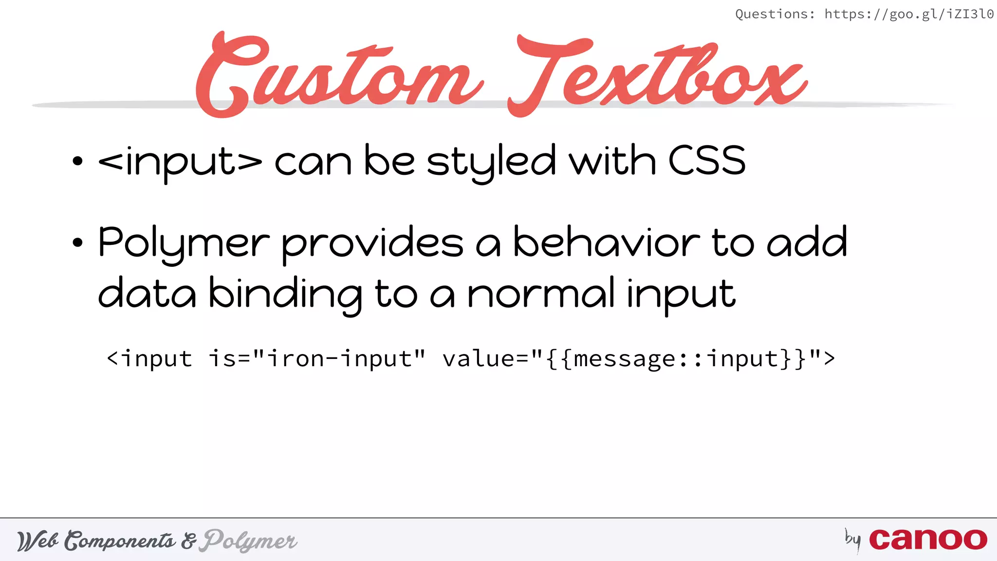 PolymerWeb Components & by
Questions: https://goo.gl/iZI3l0
Custom Textbox
• <input> can be styled with CSS
• Polymer provides a behavior to add
data binding to a normal input
<input is="iron-input" value="{{message::input}}">
 