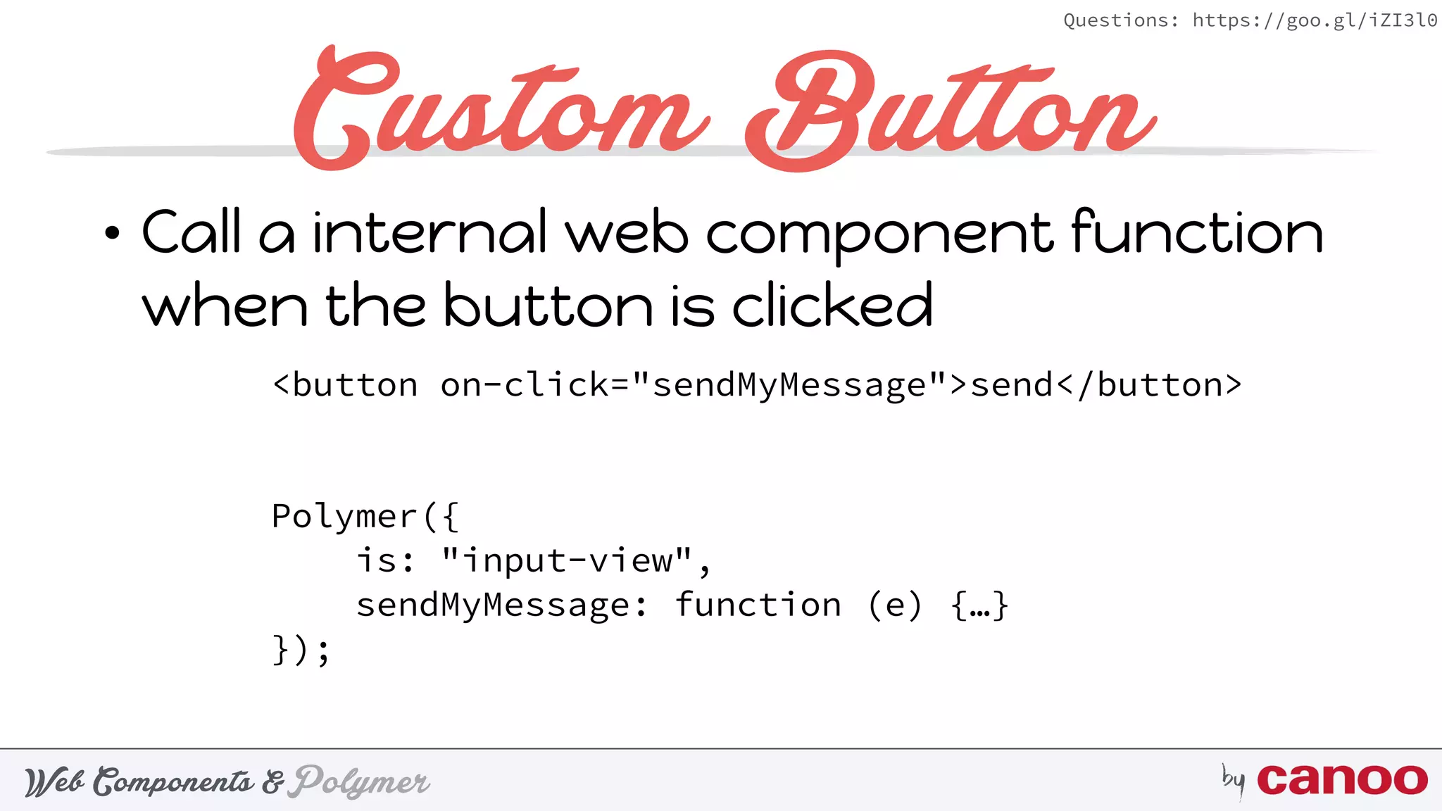 PolymerWeb Components & by
Questions: https://goo.gl/iZI3l0
Custom Button
• Call a internal web component function
when the button is clicked
<button on-click="sendMyMessage">send</button>
Polymer({ 
is: "input-view", 
sendMyMessage: function (e) {…} 
});
 