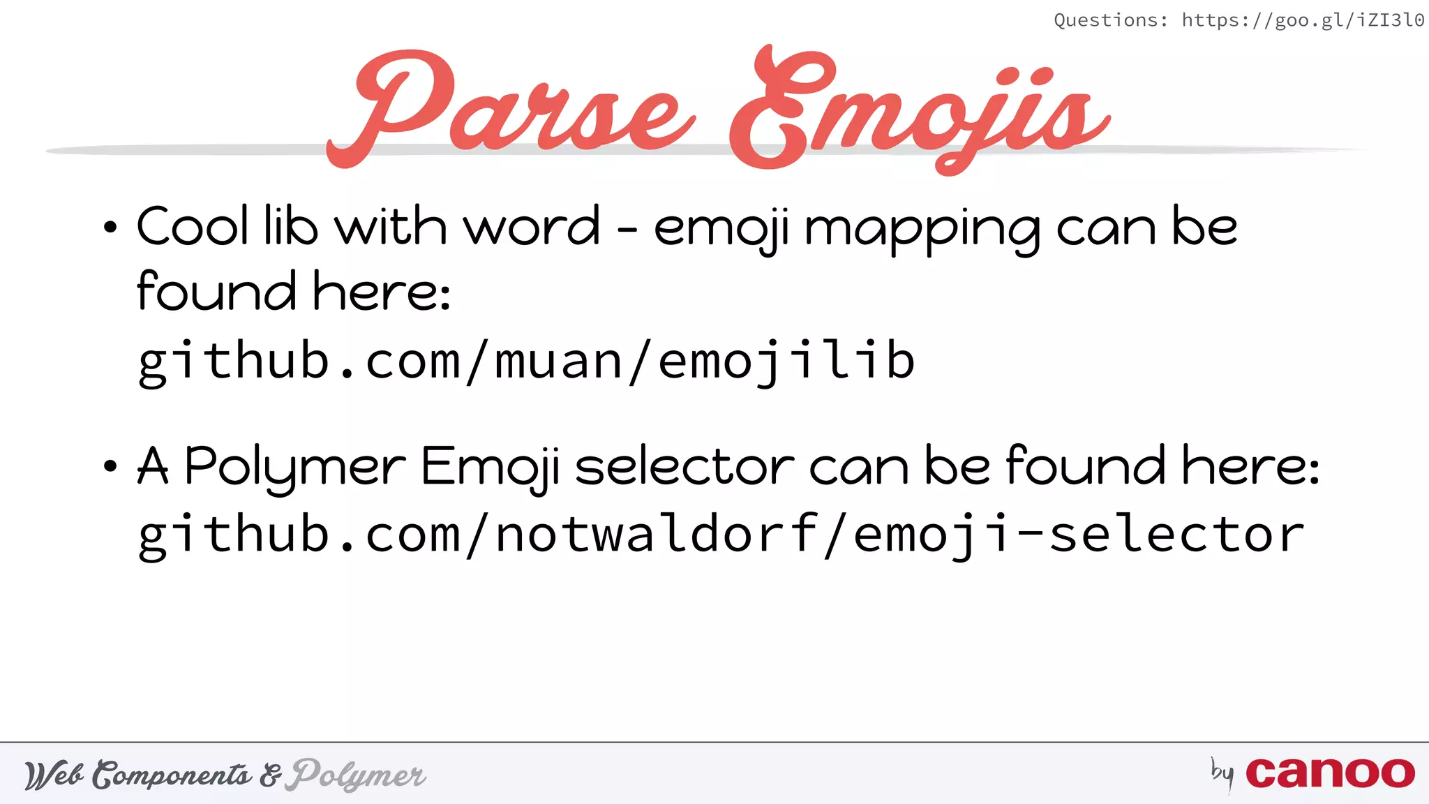 PolymerWeb Components & by
Questions: https://goo.gl/iZI3l0
Parse Emojis
• Cool lib with word - emoji mapping can be
found here:  
github.com/muan/emojilib
• A Polymer Emoji selector can be found here: 
github.com/notwaldorf/emoji-selector
 