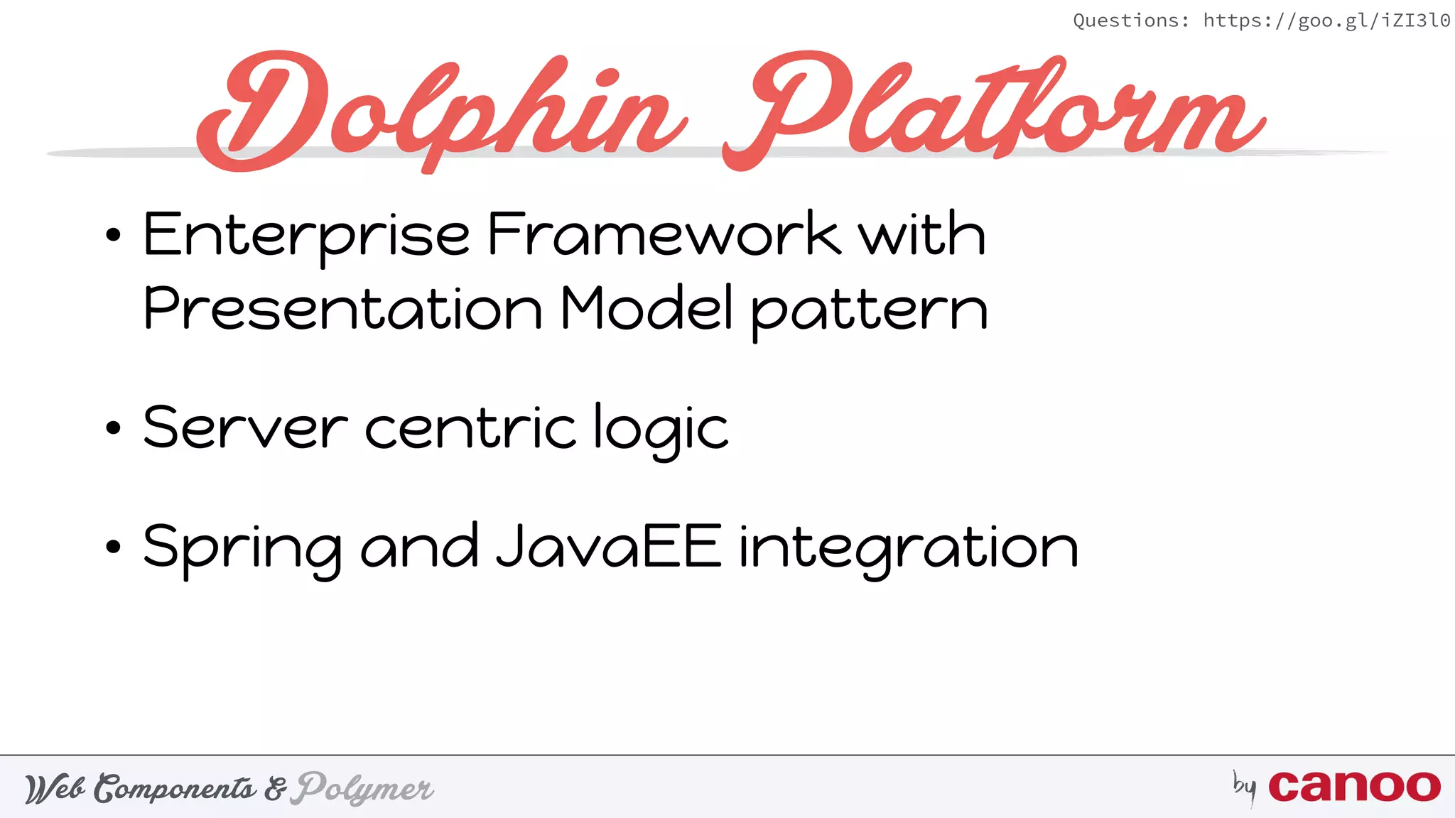 PolymerWeb Components & by
Questions: https://goo.gl/iZI3l0
Dolphin Platform
• Enterprise Framework with
Presentation Model pattern
• Server centric logic
• Spring and JavaEE integration
 