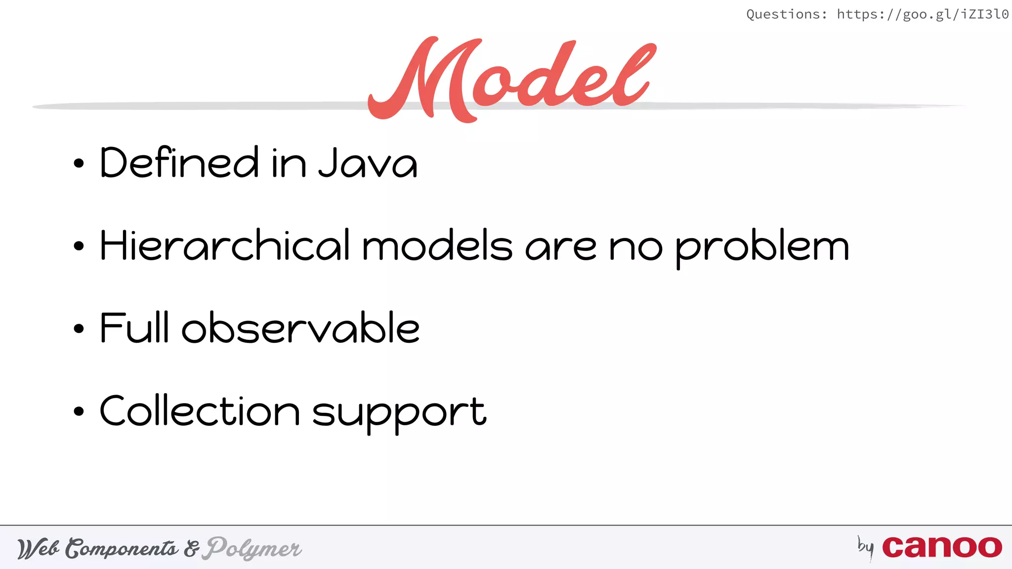 PolymerWeb Components & by
Questions: https://goo.gl/iZI3l0
Model
• Defined in Java
• Hierarchical models are no problem
• Full observable
• Collection support
 
