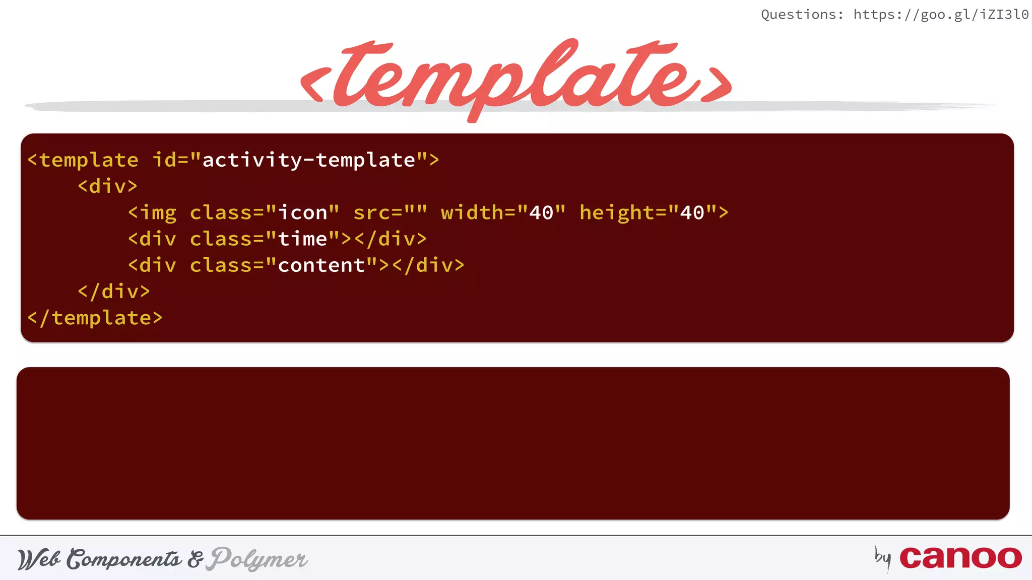 PolymerWeb Components & by
Questions: https://goo.gl/iZI3l0
<template>
<template id="activity-template"> 
<div> 
<img class="icon" src="" width="40" height="40"> 
<div class="time"></div> 
<div class="content"></div> 
</div> 
</template>
 