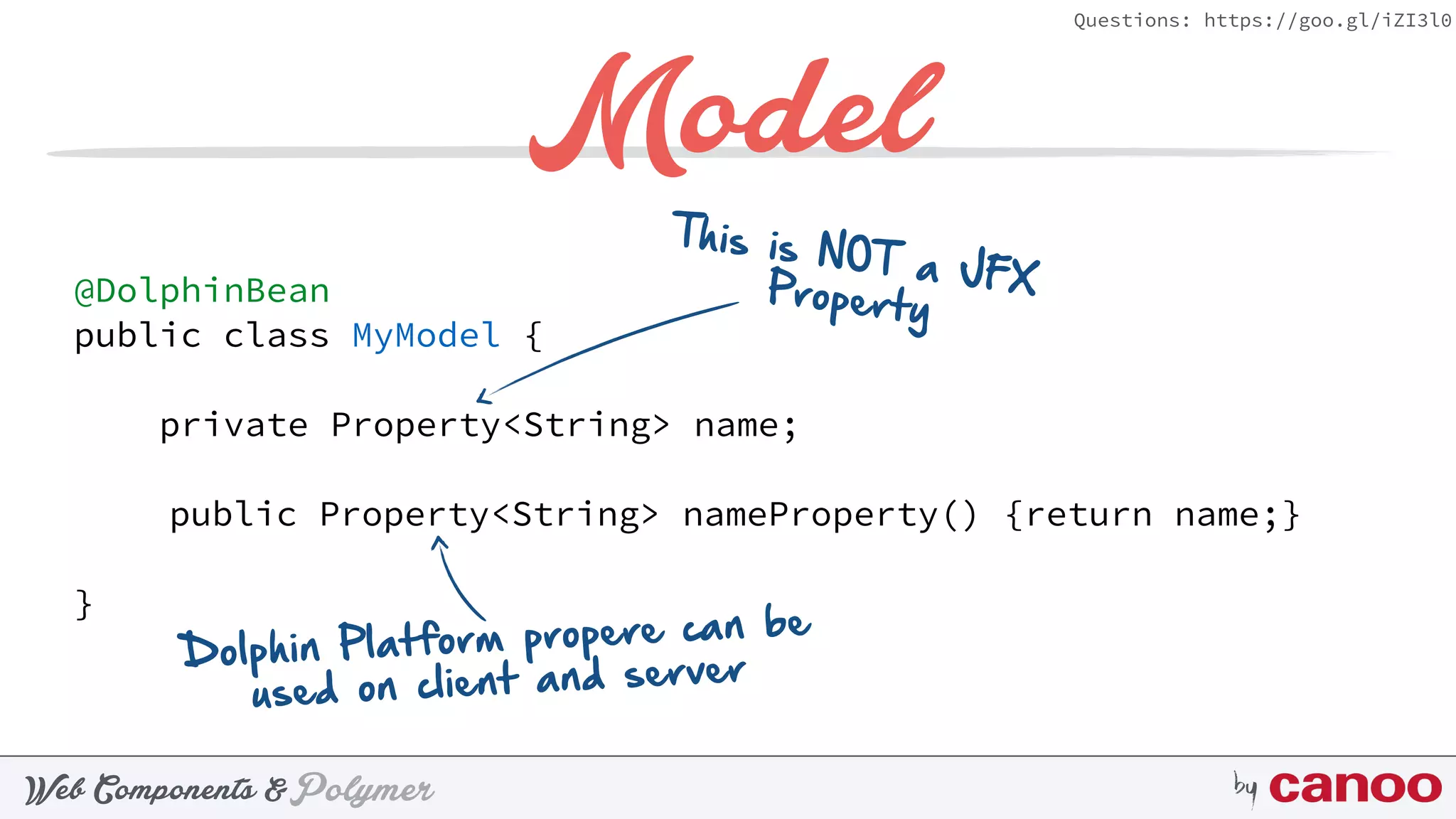 PolymerWeb Components & by
Questions: https://goo.gl/iZI3l0
Model
@DolphinBean
public class MyModel {
private Property<String> name;
public Property<String> nameProperty() {return name;}
}
Dolphin Platform propere can be
used on client and server
This is NOT a JFXProperty
 