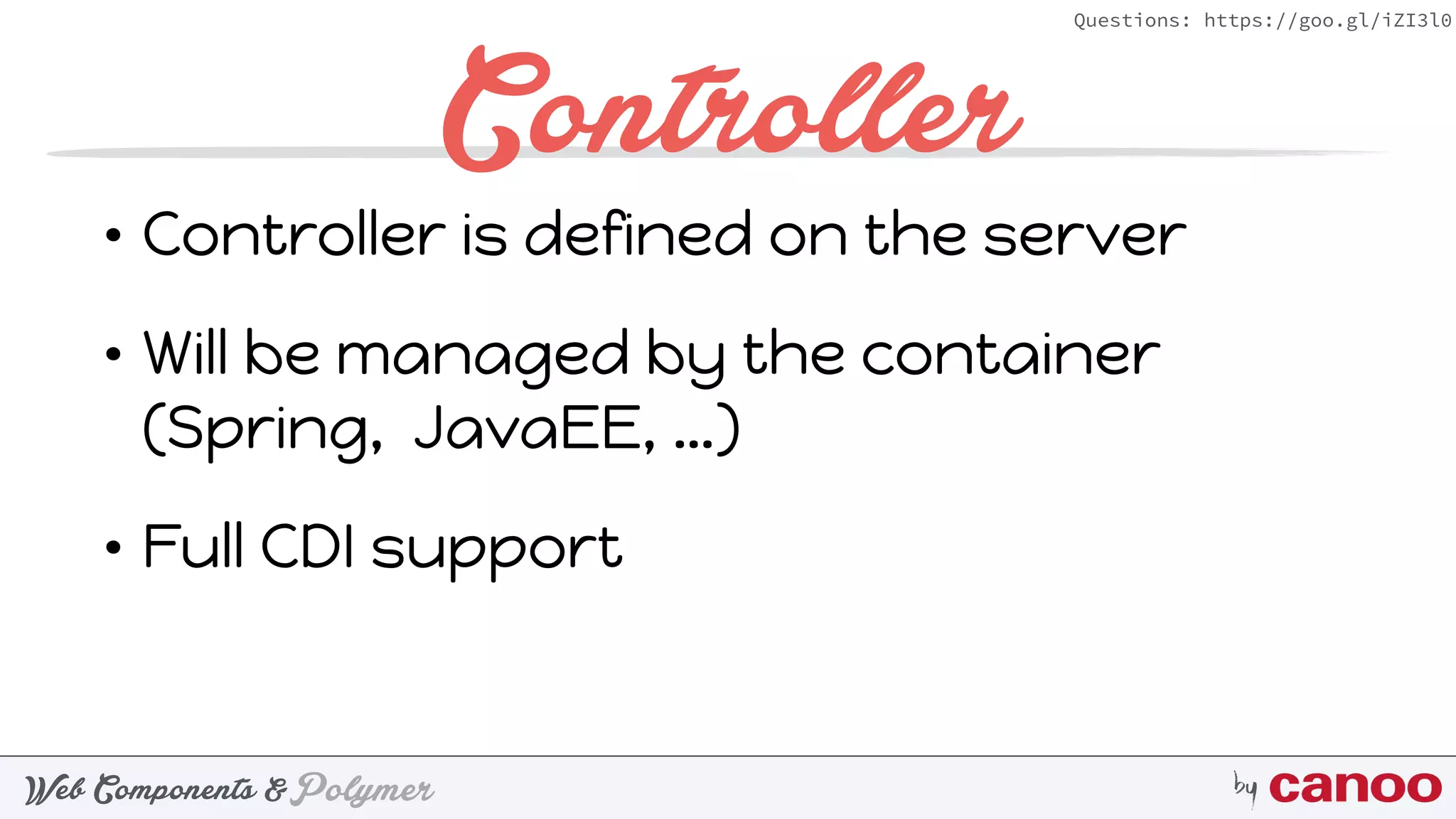 PolymerWeb Components & by
Questions: https://goo.gl/iZI3l0
Controller
• Controller is defined on the server
• Will be managed by the container
(Spring, JavaEE, …)
• Full CDI support
 