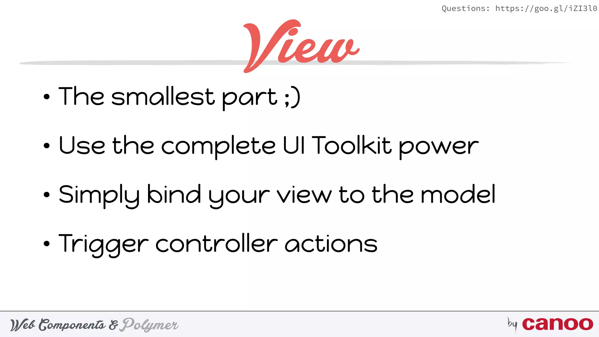 PolymerWeb Components & by
Questions: https://goo.gl/iZI3l0
View
• The smallest part ;)
• Use the complete UI Toolkit power
• Simply bind your view to the model
• Trigger controller actions
 