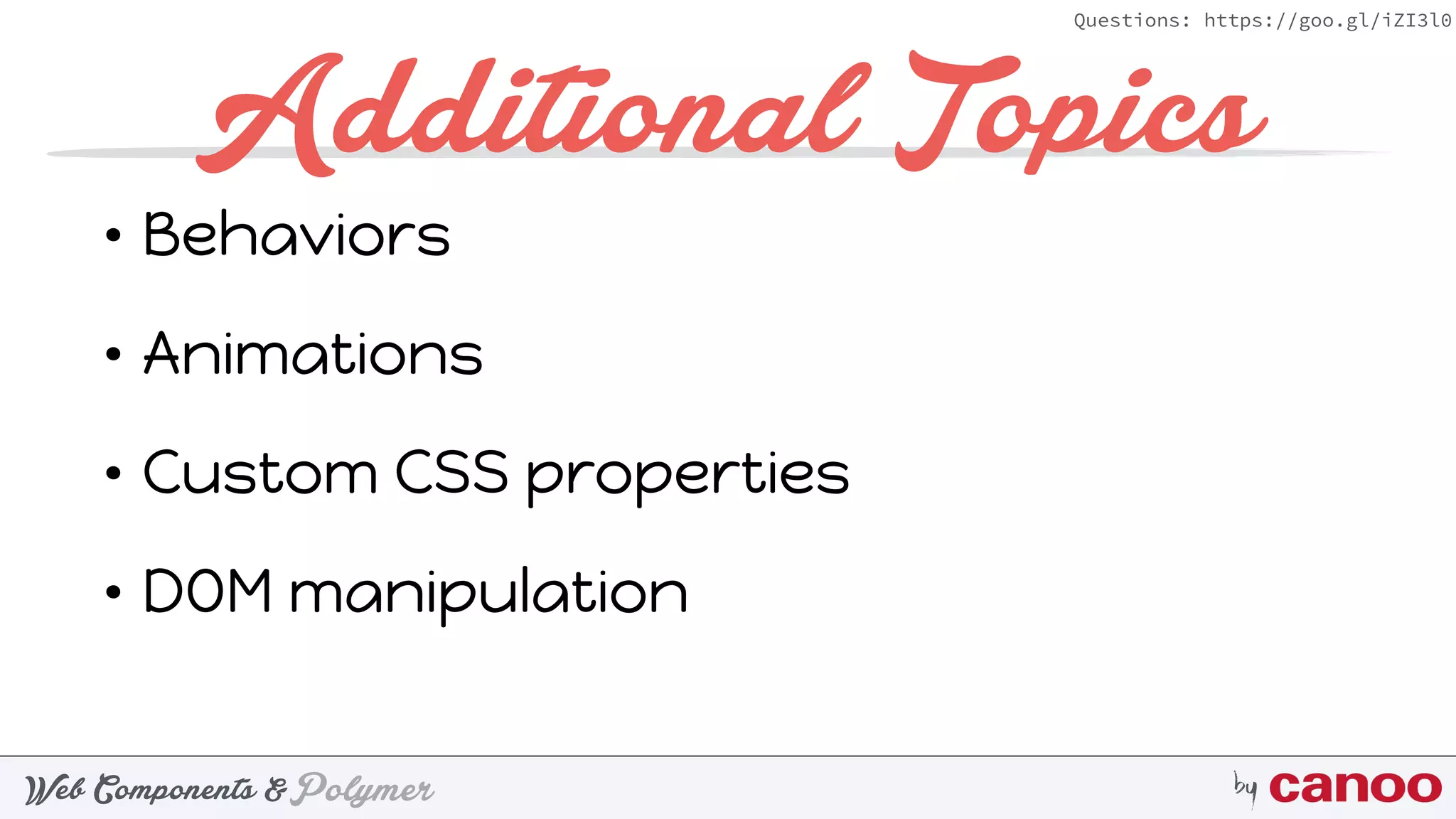 PolymerWeb Components & by
Questions: https://goo.gl/iZI3l0
Additional Topics
• Behaviors
• Animations
• Custom CSS properties
• DOM manipulation
 