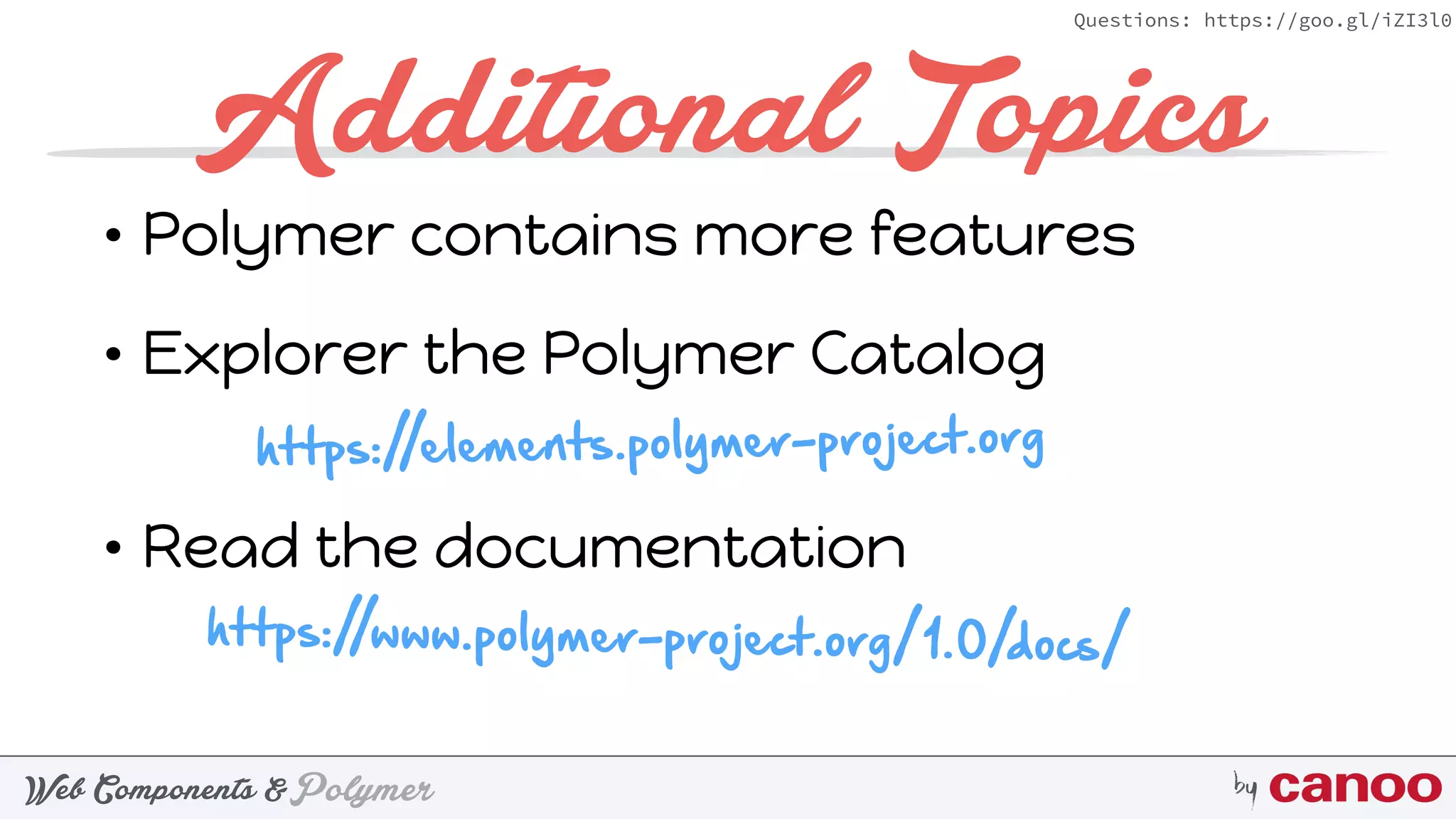 PolymerWeb Components & by
Questions: https://goo.gl/iZI3l0
Additional Topics
• Polymer contains more features
• Explorer the Polymer Catalog 
• Read the documentation
https://elements.polymer-project.org
https://www.polymer-project.org/1.0/docs/
 