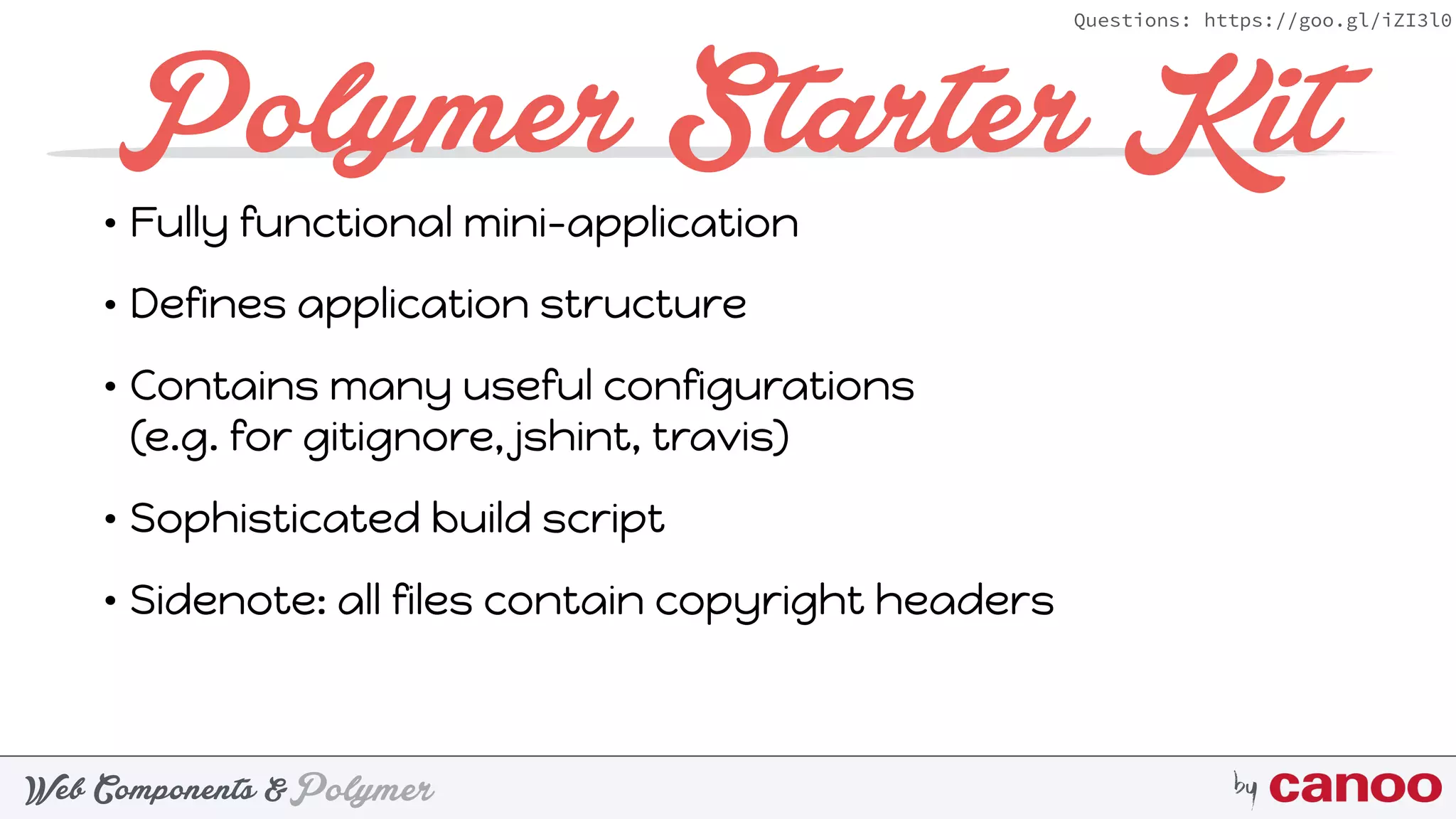 PolymerWeb Components & by
Questions: https://goo.gl/iZI3l0
Polymer Starter Kit
• Fully functional mini-application
• Defines application structure
• Contains many useful configurations 
(e.g. for gitignore, jshint, travis)
• Sophisticated build script
• Sidenote: all files contain copyright headers
 