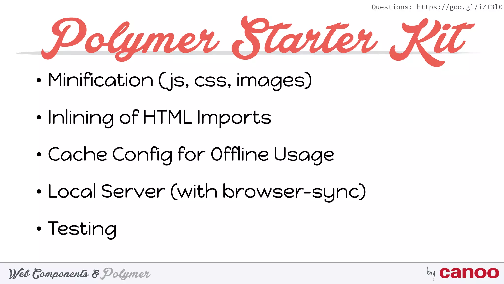 PolymerWeb Components & by
Questions: https://goo.gl/iZI3l0
Polymer Starter Kit
• Minification ( js, css, images)
• Inlining of HTML Imports
• Cache Config for Offline Usage
• Local Server (with browser-sync)
• Testing
 