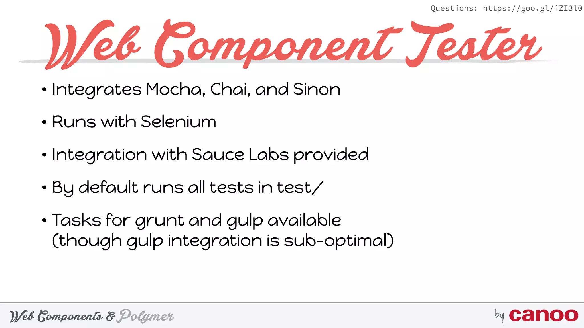 PolymerWeb Components & by
Questions: https://goo.gl/iZI3l0
Web Component Tester
• Integrates Mocha, Chai, and Sinon
• Runs with Selenium
• Integration with Sauce Labs provided
• By default runs all tests in test/
• Tasks for grunt and gulp available 
(though gulp integration is sub-optimal)
 