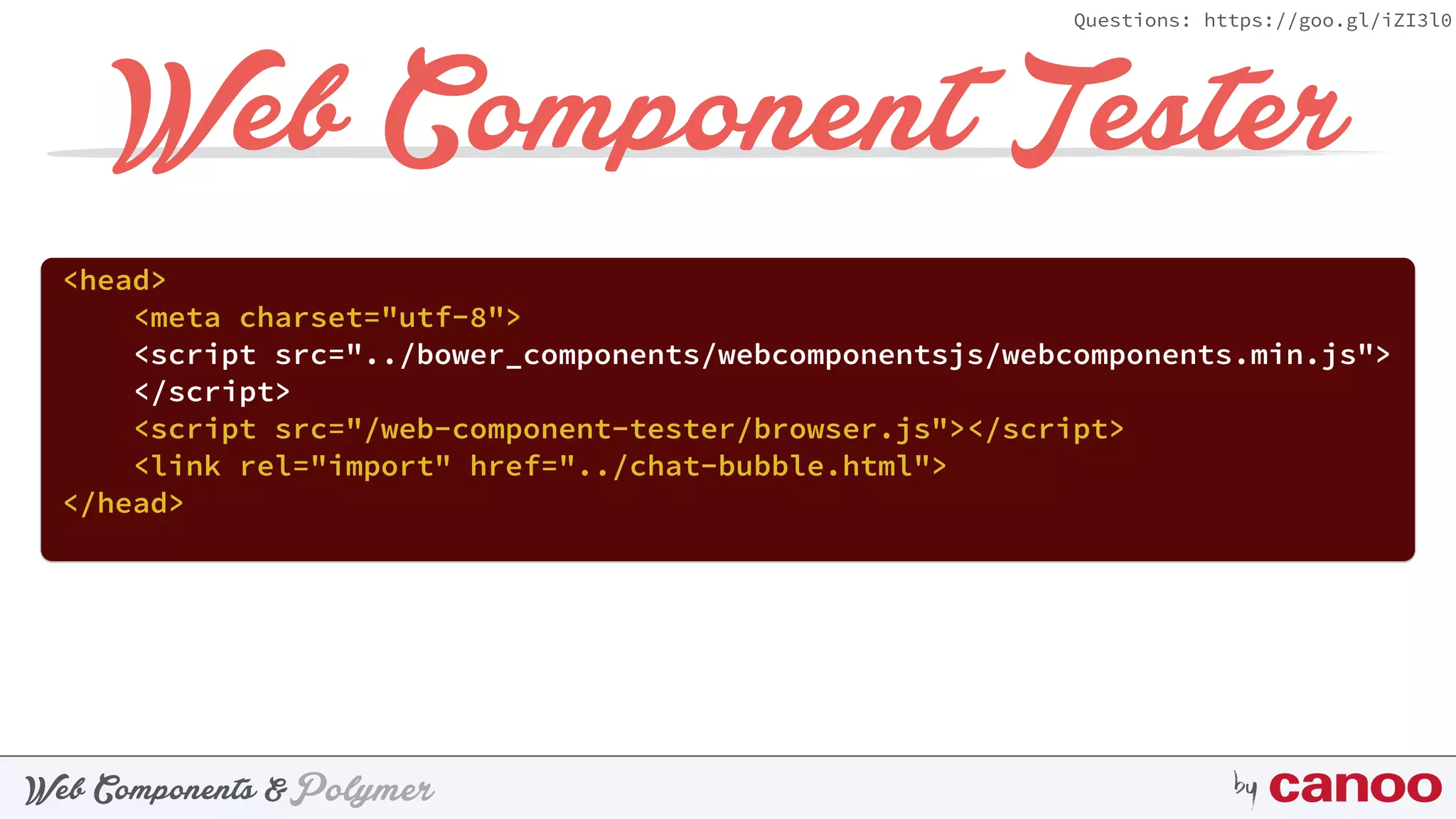 PolymerWeb Components & by
Questions: https://goo.gl/iZI3l0
Web Component Tester
<head> 
<meta charset="utf-8"> 
<script src="../bower_components/webcomponentsjs/webcomponents.min.js">
</script> 
<script src="/web-component-tester/browser.js"></script> 
<link rel="import" href="../chat-bubble.html"> 
</head>
 