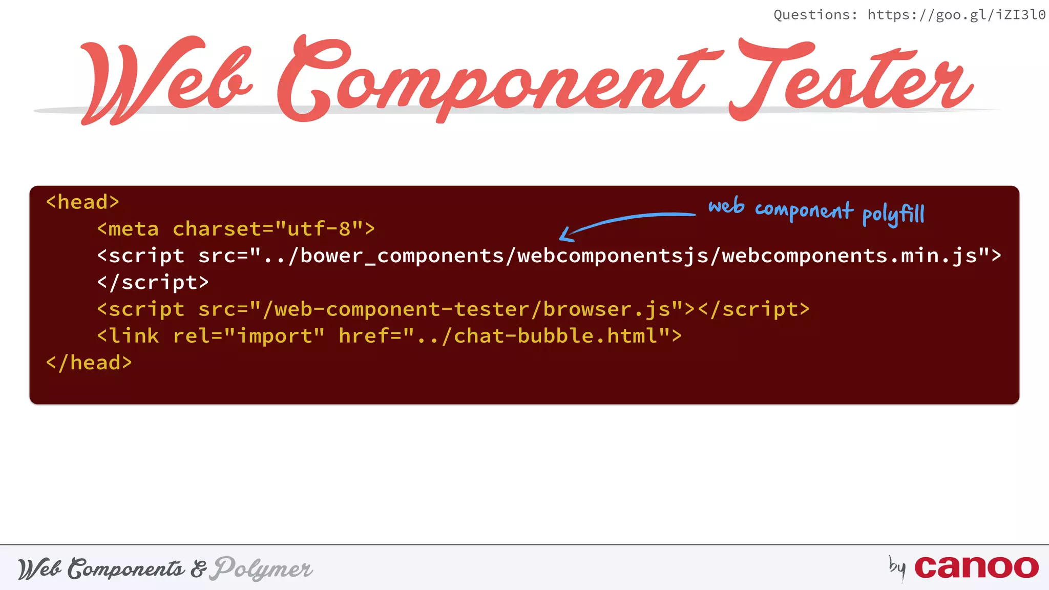 PolymerWeb Components & by
Questions: https://goo.gl/iZI3l0
Web Component Tester
<head> 
<meta charset="utf-8"> 
<script src="../bower_components/webcomponentsjs/webcomponents.min.js">
</script> 
<script src="/web-component-tester/browser.js"></script> 
<link rel="import" href="../chat-bubble.html"> 
</head>
web component polyfill
 