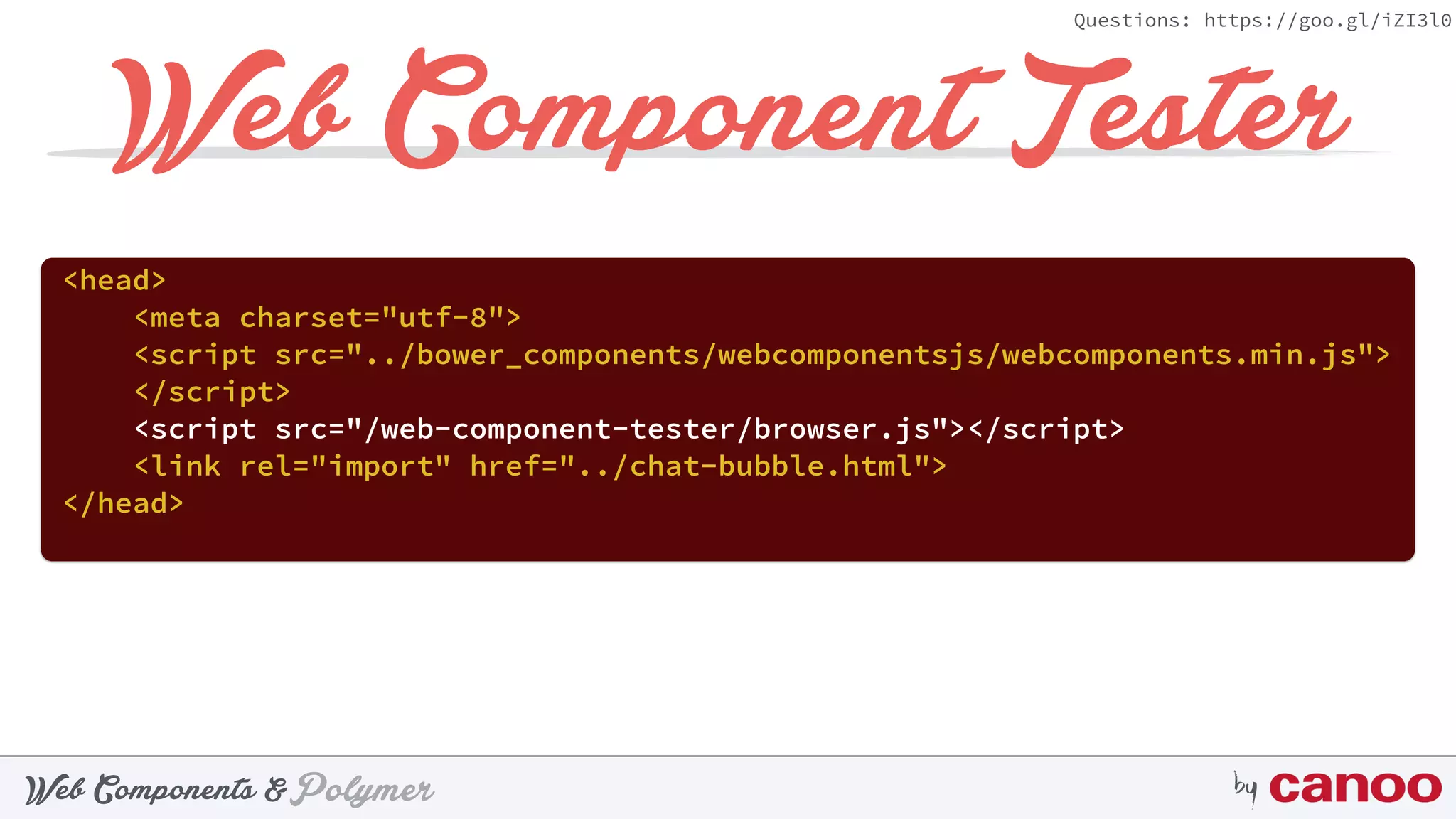 PolymerWeb Components & by
Questions: https://goo.gl/iZI3l0
Web Component Tester
<head> 
<meta charset="utf-8"> 
<script src="../bower_components/webcomponentsjs/webcomponents.min.js">
</script> 
<script src="/web-component-tester/browser.js"></script> 
<link rel="import" href="../chat-bubble.html"> 
</head>
 
