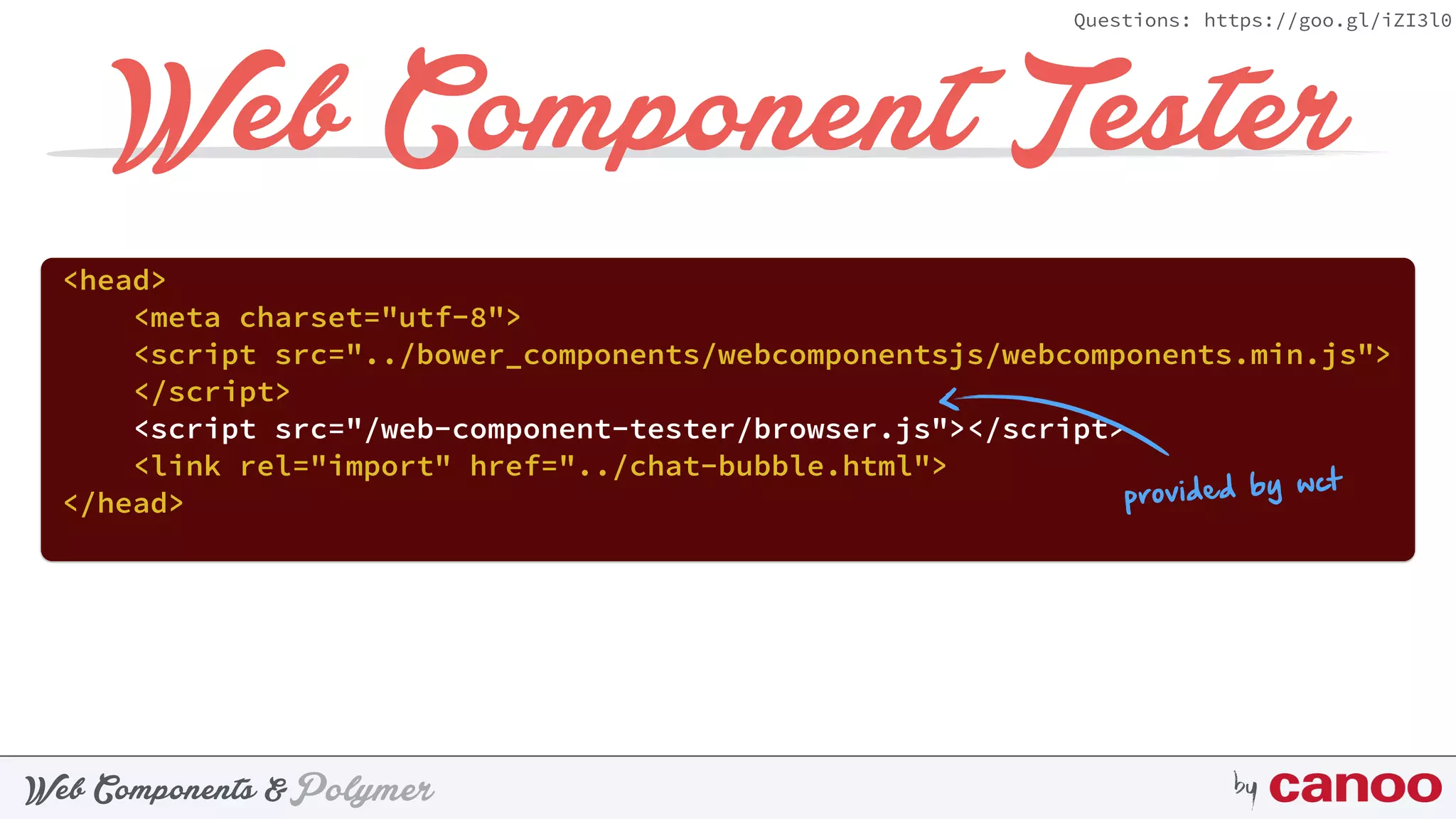 PolymerWeb Components & by
Questions: https://goo.gl/iZI3l0
Web Component Tester
<head> 
<meta charset="utf-8"> 
<script src="../bower_components/webcomponentsjs/webcomponents.min.js">
</script> 
<script src="/web-component-tester/browser.js"></script> 
<link rel="import" href="../chat-bubble.html"> 
</head> provided by wct
 